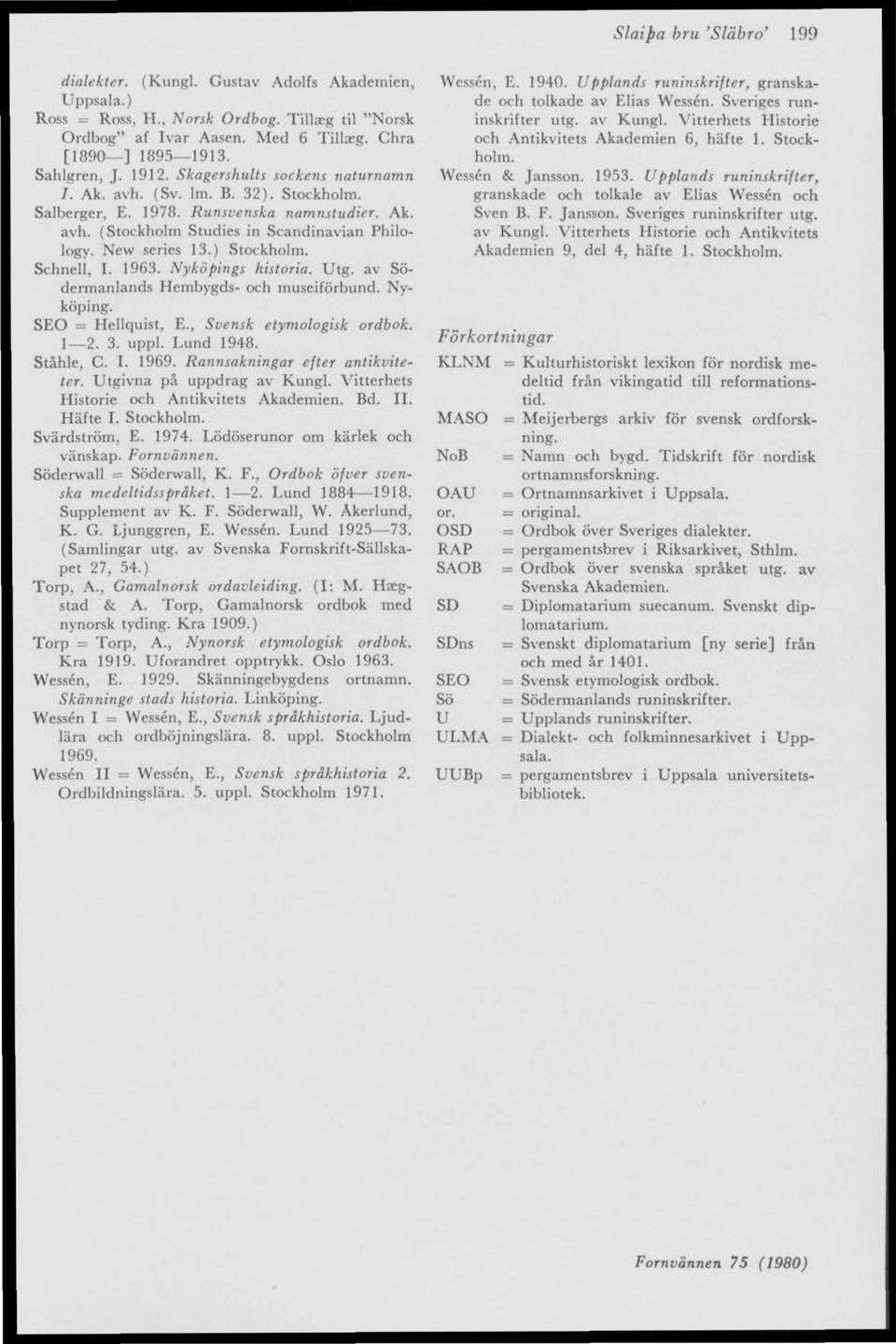 New series 13.) Stockholm. Schnell, I. 1963. Nyköpings historia. Utg. av Södermanlands Hembygds- och museiförbund. Nyköping. SEO = Hellquist, E., Svensk etymologisk ordbok. 1 2. 3. uppl. Lund 1948.