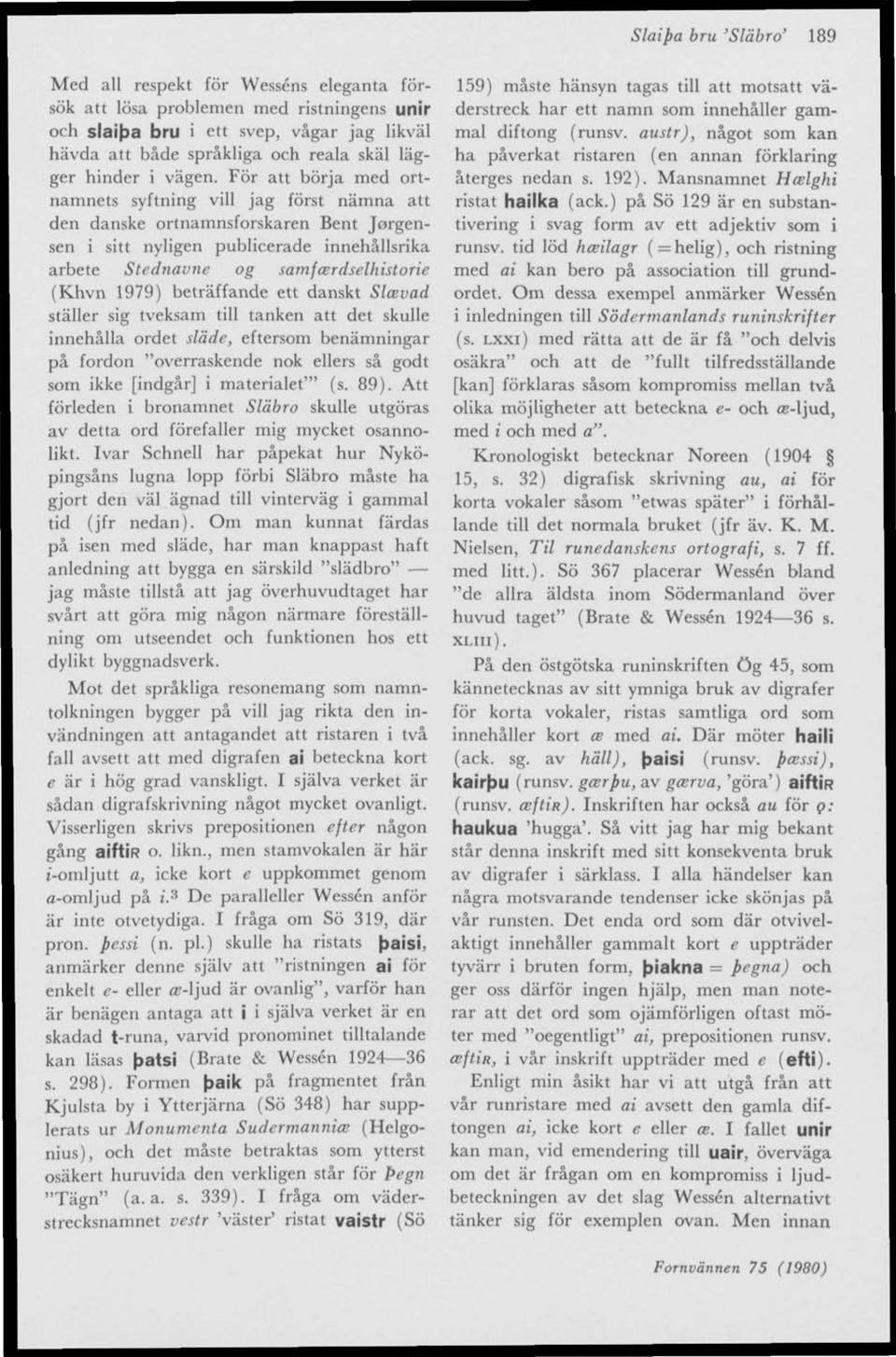 För att börja med ortnamnets syftning vill jag först nämna att den danske ortnamnsforskaren Bent Jörgensen i sitt nyligen publicerade innehållsrika arbete Stednavne og samfcerdselhistorie (Khvn 1979)