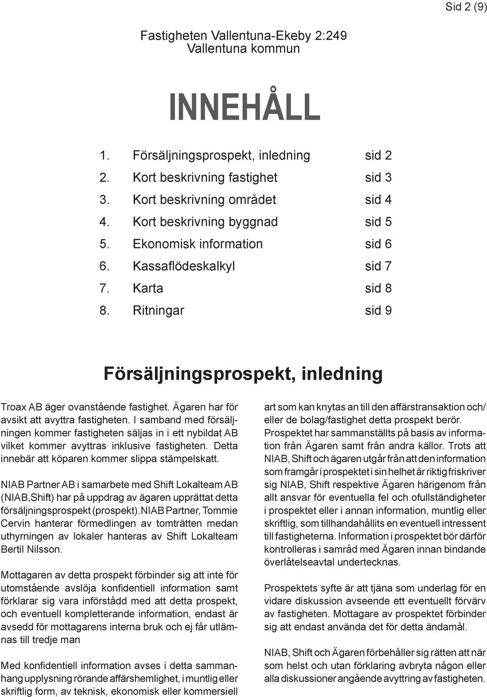 Ägaren har för avsikt att avyttra fastigheten. I samband med försäljningen kommer fastigheten säljas in i ett nybildat AB vilket kommer avyttras inklusive fastigheten.