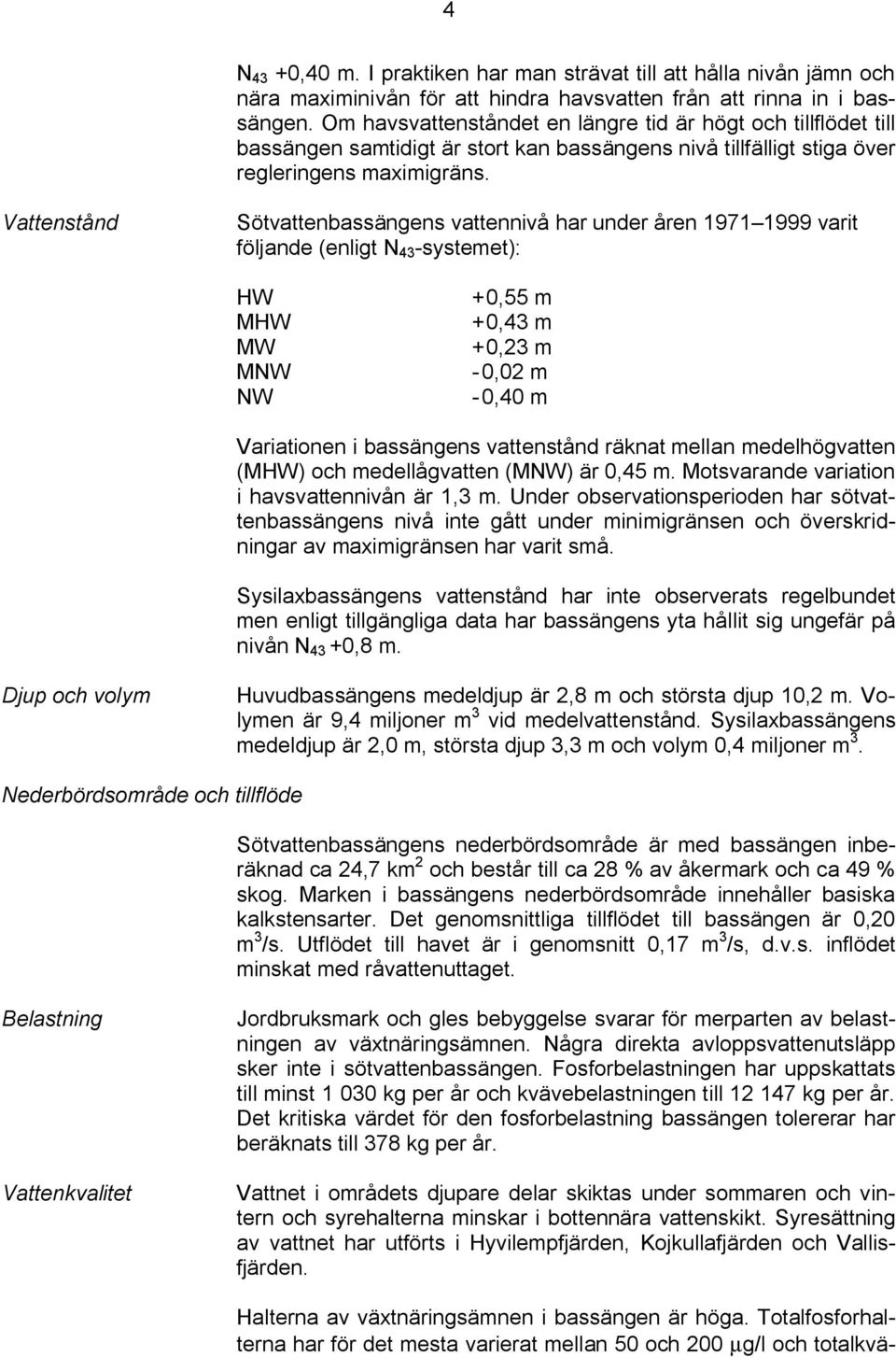 Vattenstånd Sötvattenbassängens vattennivå har under åren 1971 1999 varit följande (enligt N 43 systemet): HW MHW MW MNW NW +0,55 m +0,43 m +0,23 m 0,02 m 0,40 m Variationen i bassängens vattenstånd