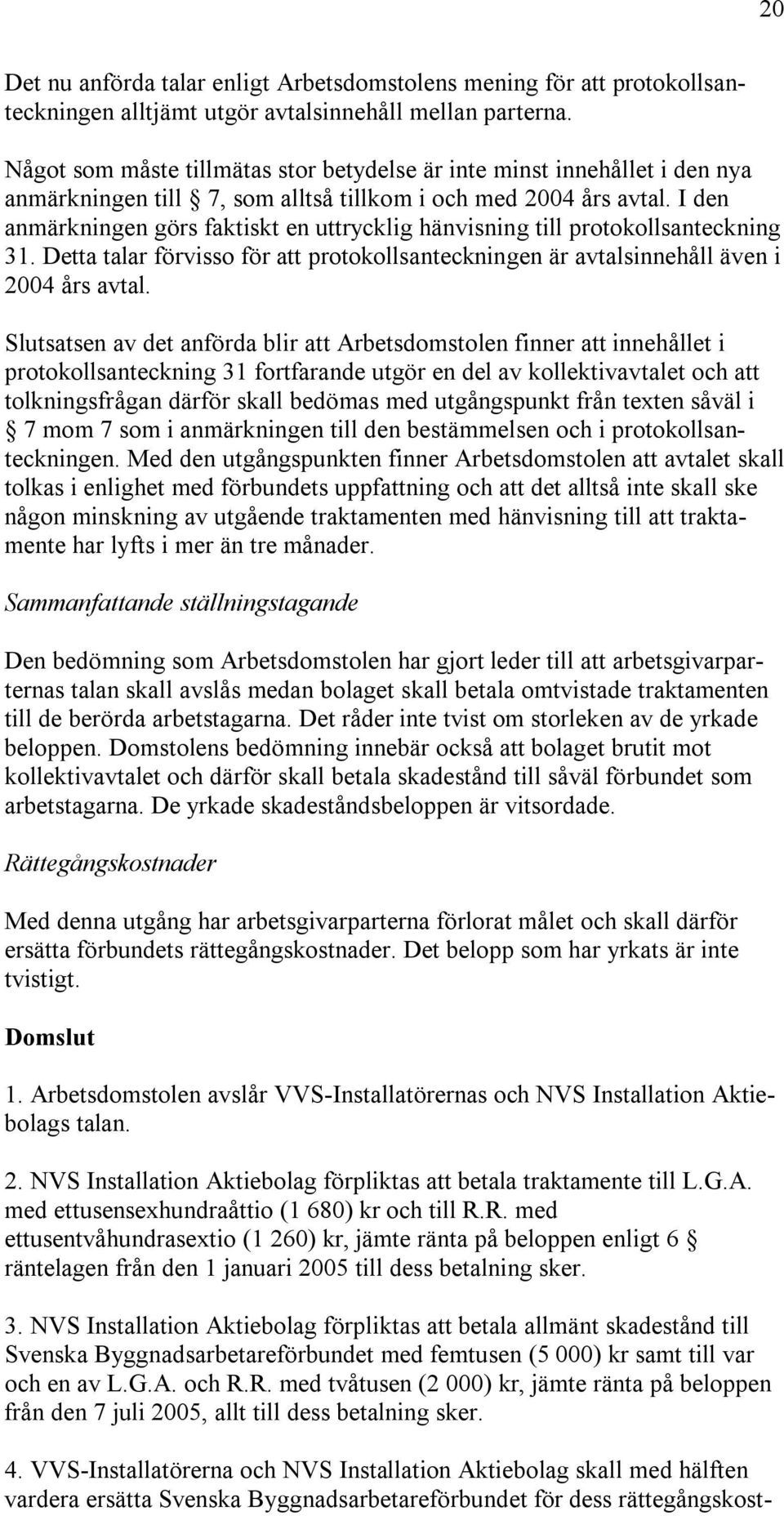 I den anmärkningen görs faktiskt en uttrycklig hänvisning till protokollsanteckning 31. Detta talar förvisso för att protokollsanteckningen är avtalsinnehåll även i 2004 års avtal.