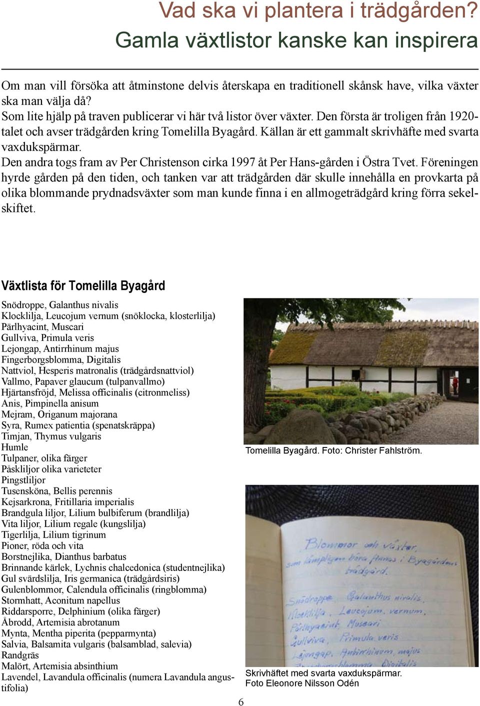 Källan är ett gammalt skrivhäfte med svarta vaxdukspärmar. Den andra togs fram av Per Christenson cirka 1997 åt Per Hans-gården i Östra Tvet.