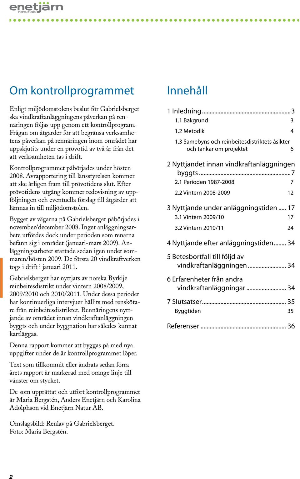 Kontrollprogrammet påbörjades under hösten 2008. Avrapportering till länsstyrelsen kommer att ske årligen fram till prövotidens slut.