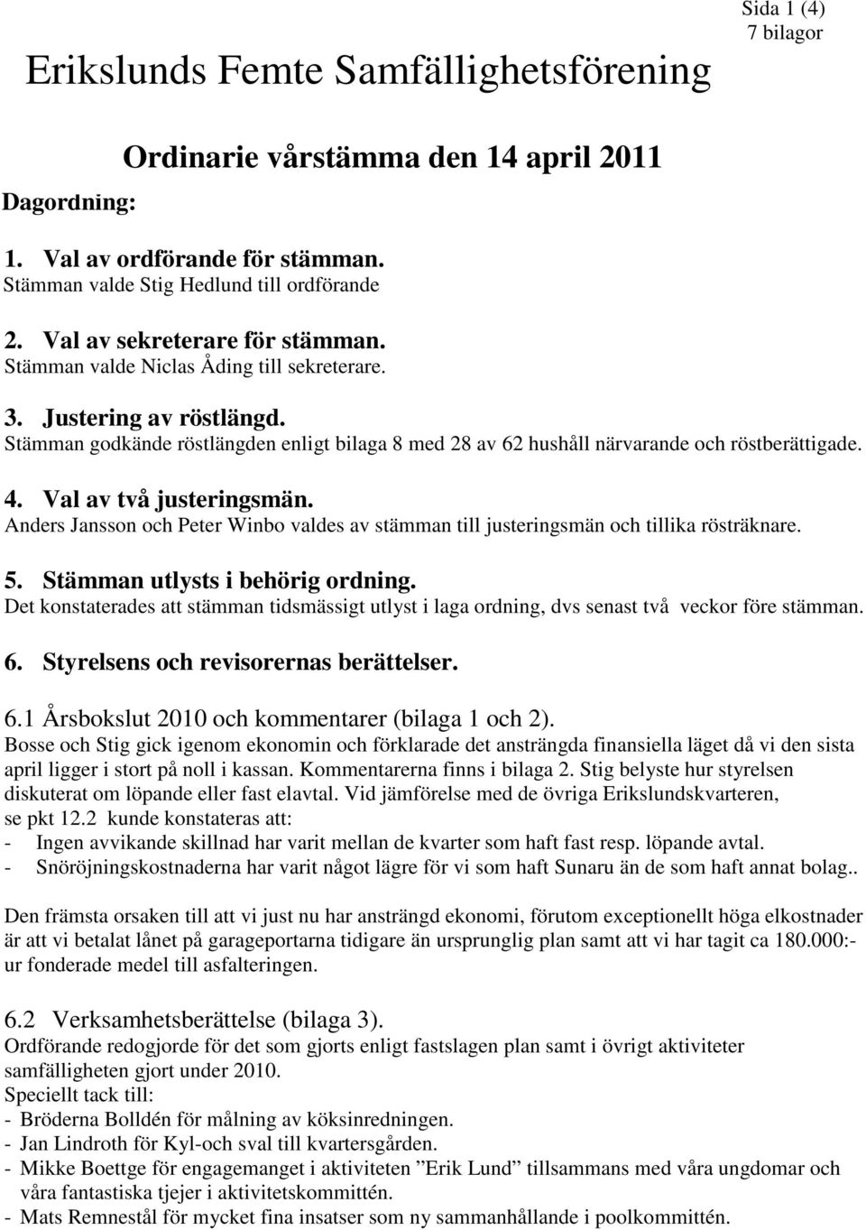 Stämman godkände röstlängden enligt bilaga 8 med 28 av 62 hushåll närvarande och röstberättigade. 4. Val av två justeringsmän.