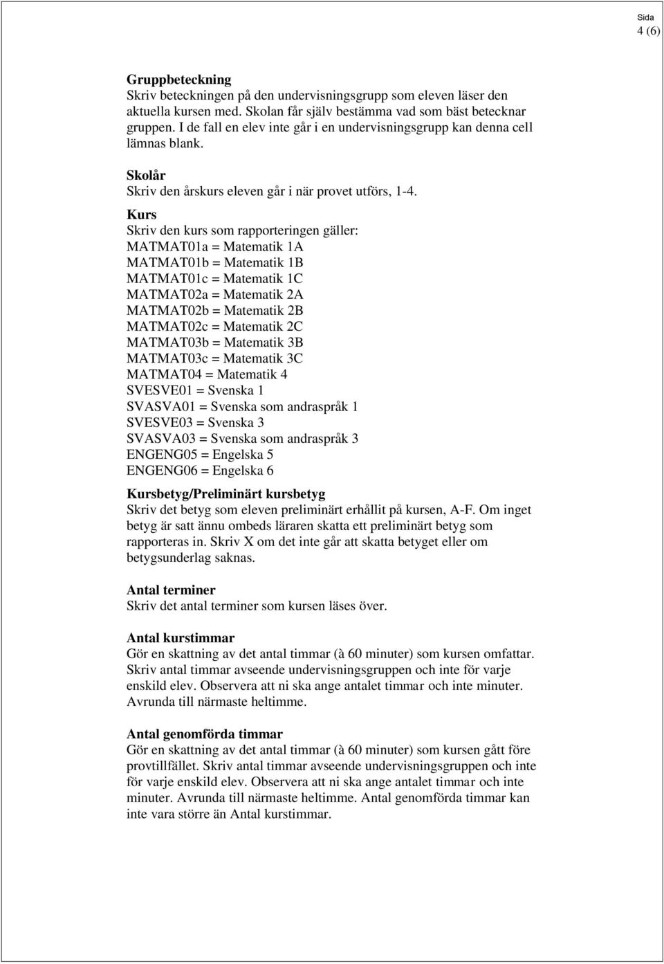 Kurs Skriv den kurs som rapporteringen gäller: MATMAT01a = Matematik 1A MATMAT01b = Matematik 1B MATMAT01c = Matematik 1C MATMAT02a = Matematik 2A MATMAT02b = Matematik 2B MATMAT02c = Matematik 2C