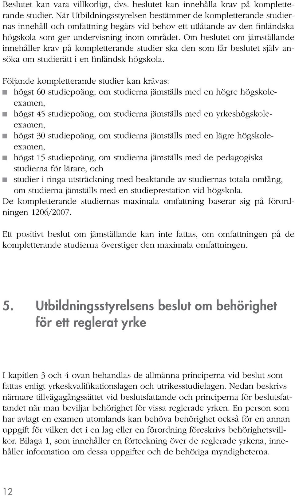 Om beslutet om jämställande innehåller krav på kompletterande studier ska den som får beslutet själv ansöka om studierätt i en finländsk högskola.