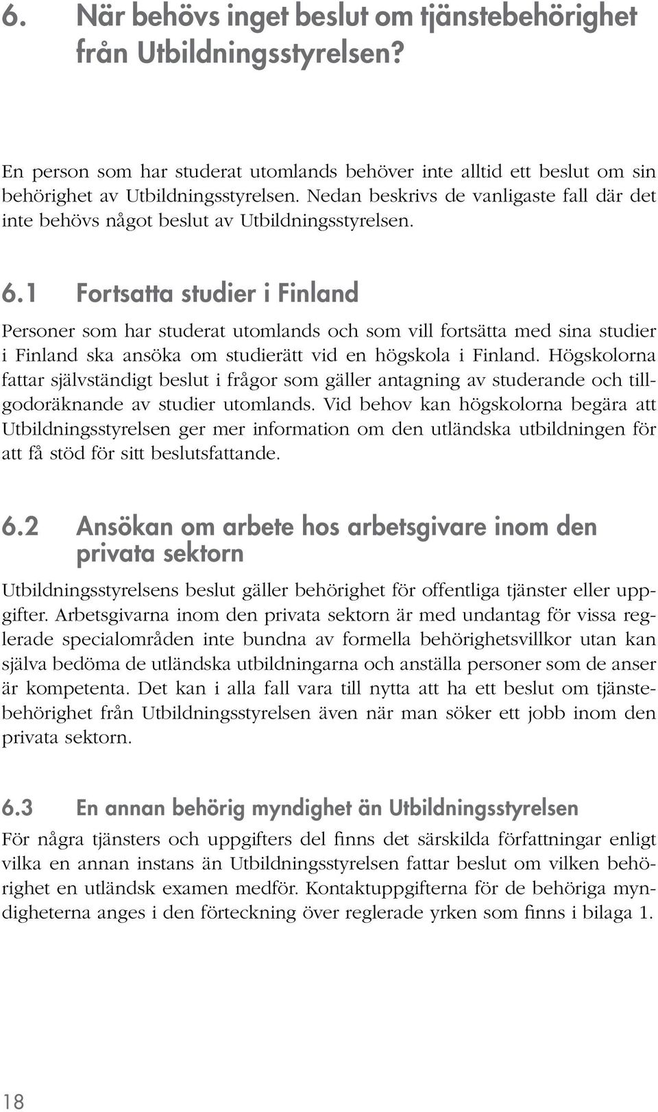 1 Fortsatta studier i Finland Personer som har studerat utomlands och som vill fortsätta med sina studier i Finland ska ansöka om studierätt vid en högskola i Finland.