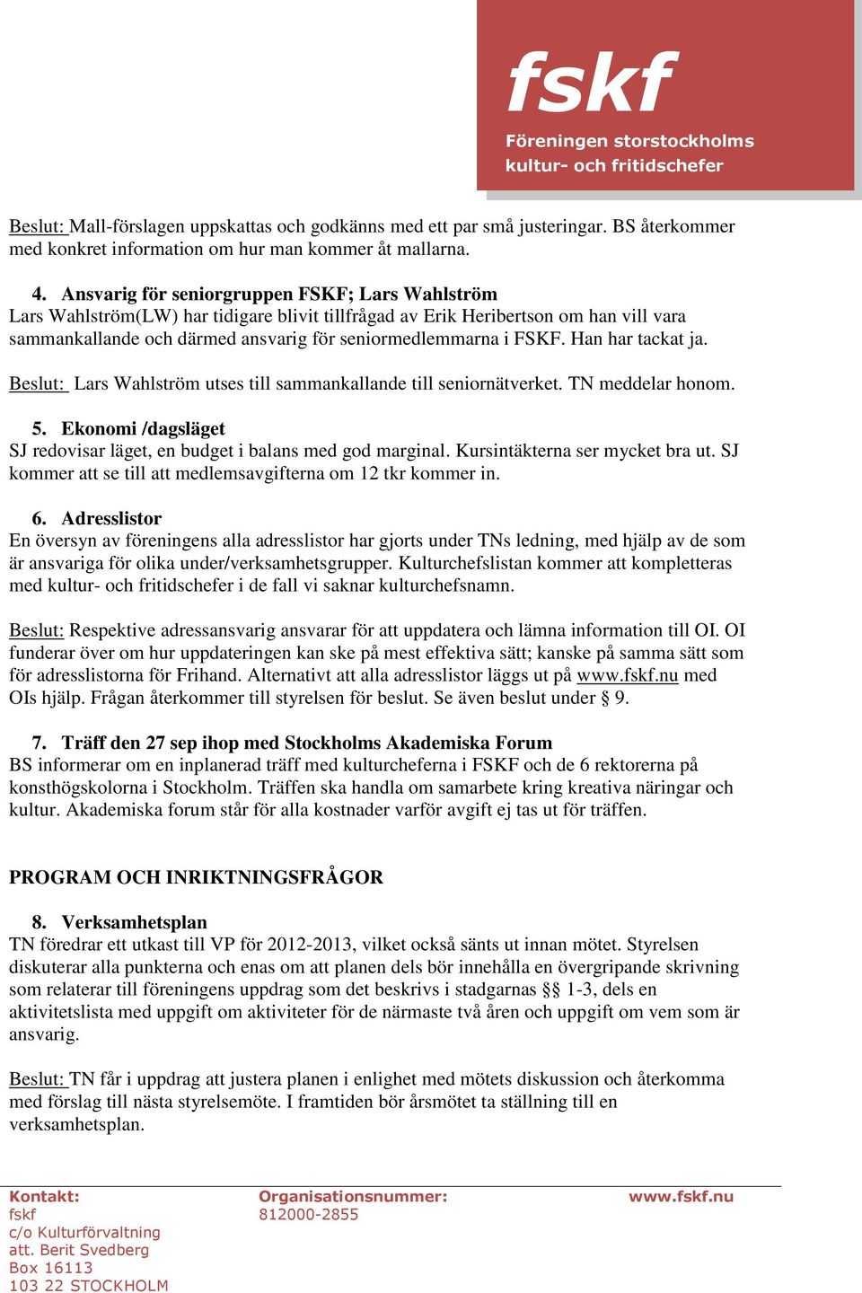 Han har tackat ja. Beslut: Lars Wahlström utses till sammankallande till seniornätverket. TN meddelar honom. 5. Ekonomi /dagsläget SJ redovisar läget, en budget i balans med god marginal.