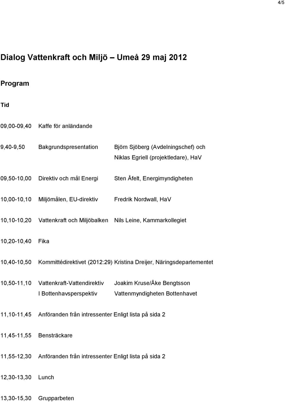 10,20-10,40 Fika 10,40-10,50 Kommittédirektivet (2012:29) Kristina Dreijer, Näringsdepartementet 10,50-11,10 Vattenkraft-Vattendirektiv Joakim Kruse/Åke Bengtsson I Bottenhavsperspektiv