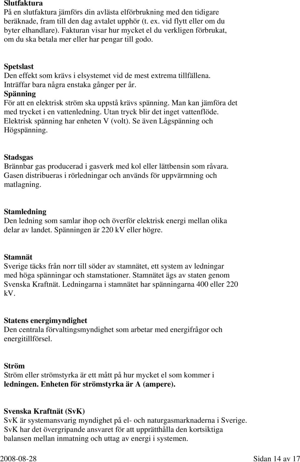 Inträffar bara några enstaka gånger per år. Spänning För att en elektrisk ström ska uppstå krävs spänning. Man kan jämföra det med trycket i en vattenledning. Utan tryck blir det inget vattenflöde.