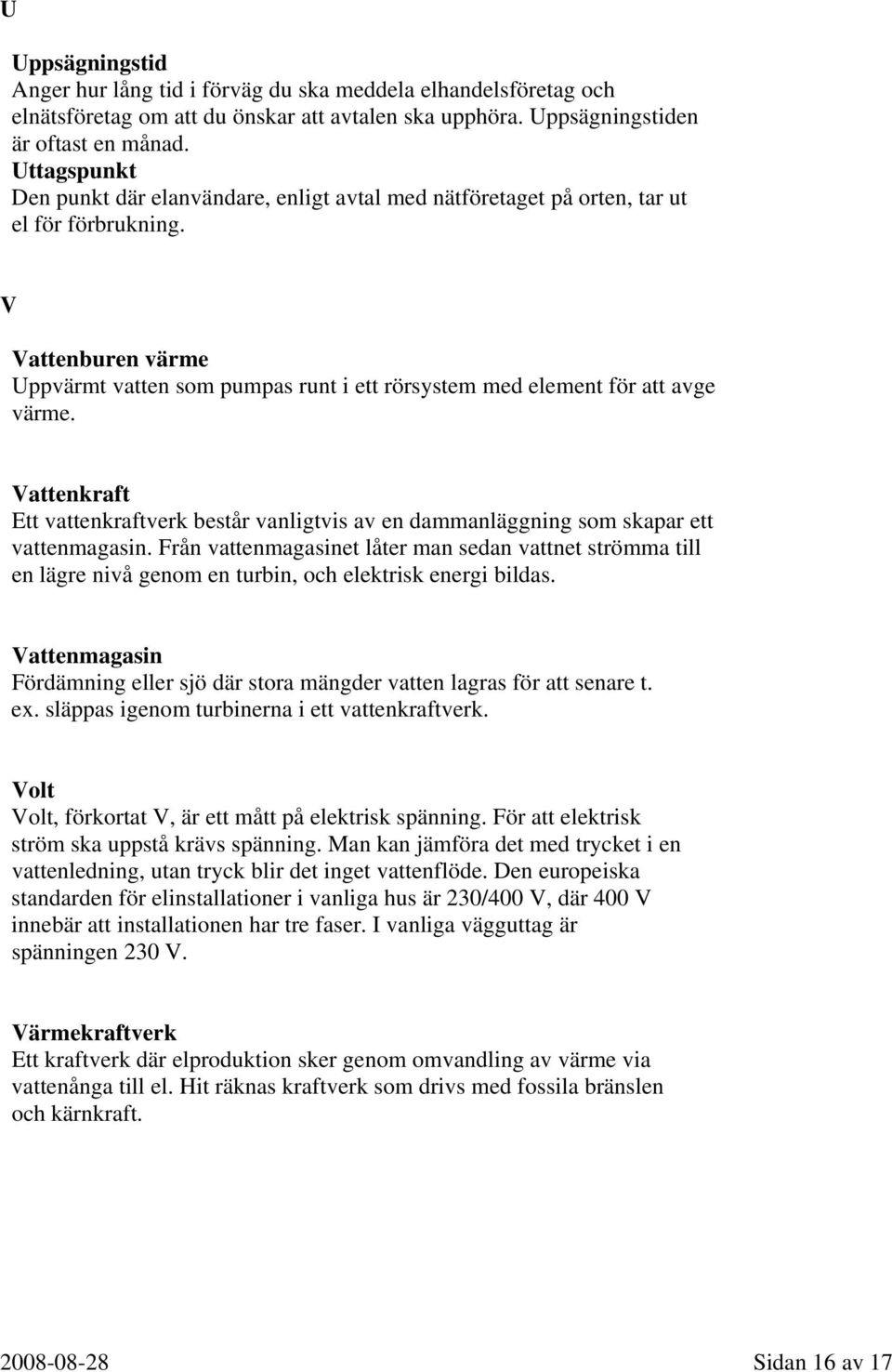 V Vattenburen värme Uppvärmt vatten som pumpas runt i ett rörsystem med element för att avge värme. Vattenkraft Ett vattenkraftverk består vanligtvis av en dammanläggning som skapar ett vattenmagasin.