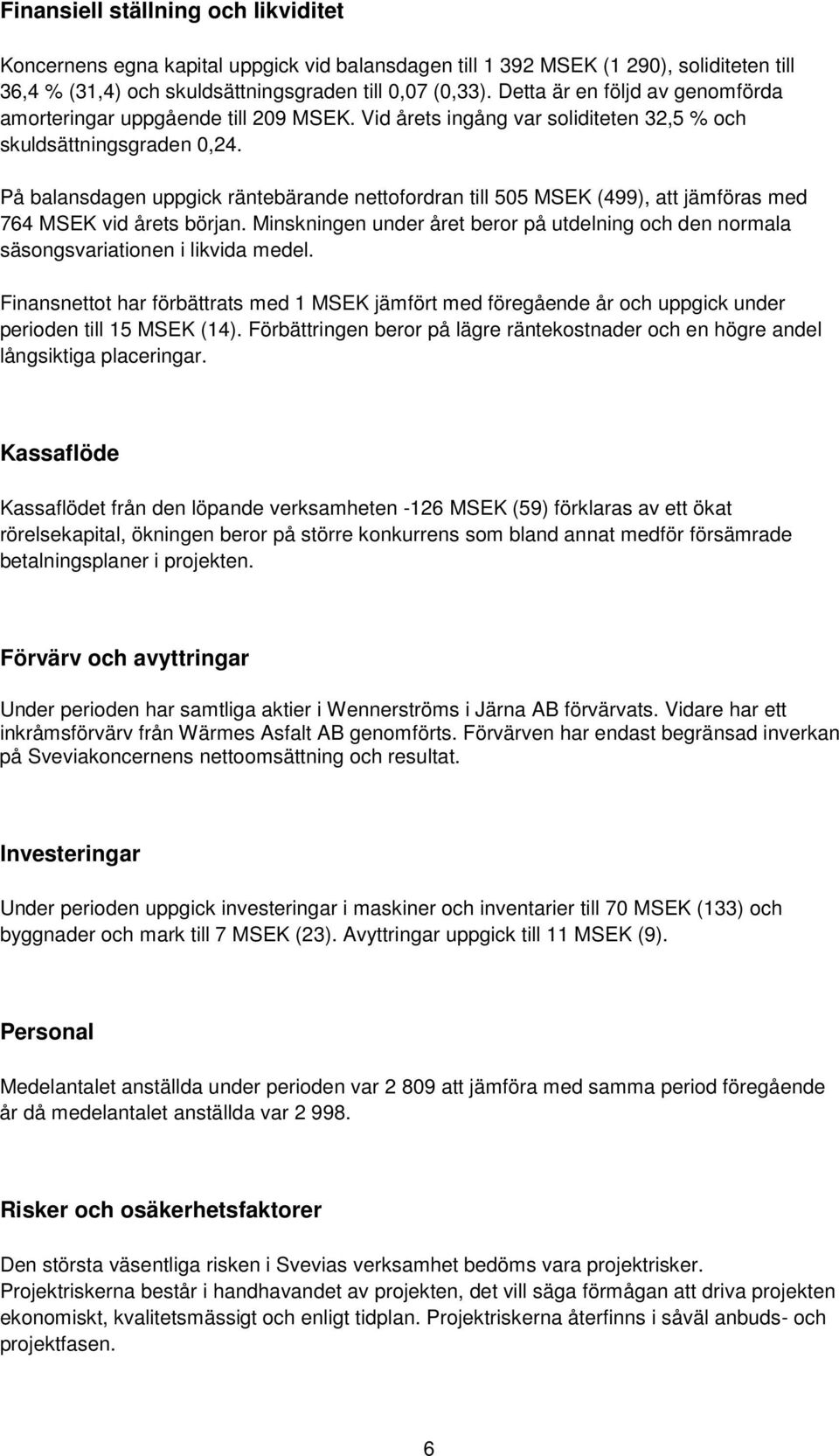 På balansdagen uppgick räntebärande nettofordran till 505 MSEK (499), att jämföras med 764 MSEK vid årets början.