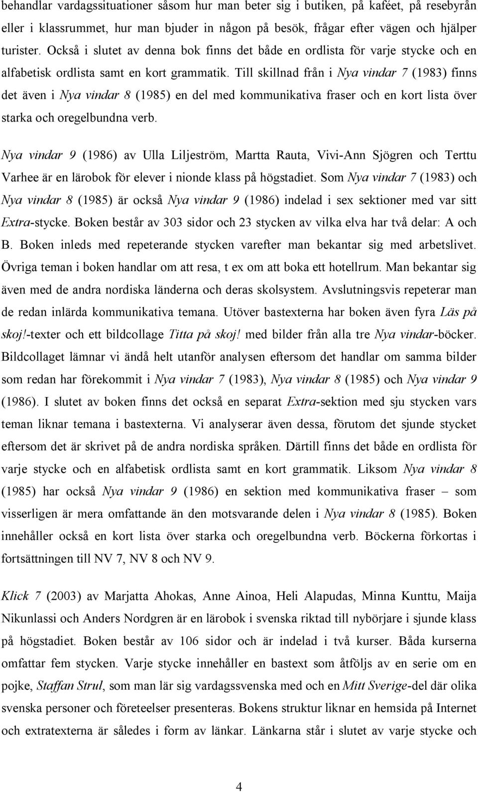 Till skillnad från i Nya vindar 7 (1983) finns det även i Nya vindar 8 (1985) en del med kommunikativa fraser och en kort lista över starka och oregelbundna verb.