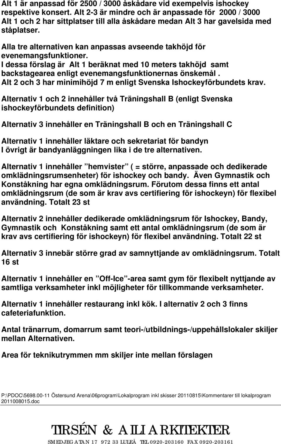 I dessa förslag är beräknat med 10 meters takhöjd samt backstagearea enligt evenemangsfunktionernas önskemål. och 3 har minimihöjd 7 m enligt Svenska Ishockeyförbundets krav.