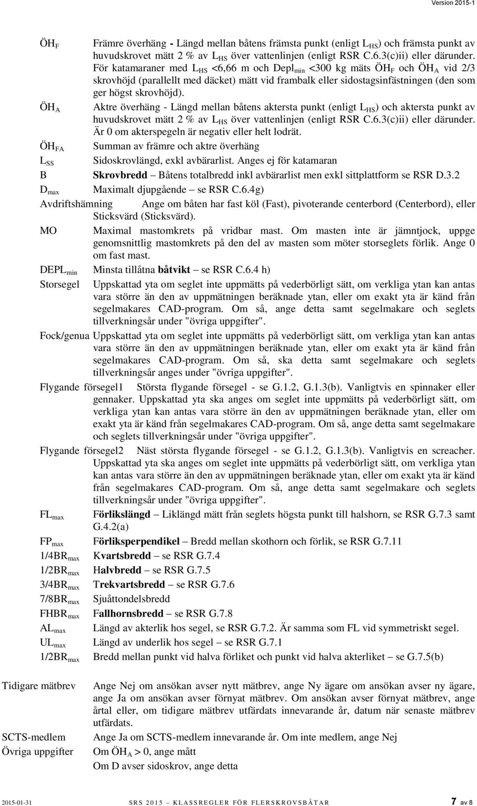 För katamaraner med L HS <6,66 m och Depl min <300 kg mäts ÖH F och ÖH A vid 2/3 skrovhöjd (parallellt med däcket) mätt vid frambalk eller sidostagsinfästningen (den som ger högst skrovhöjd).