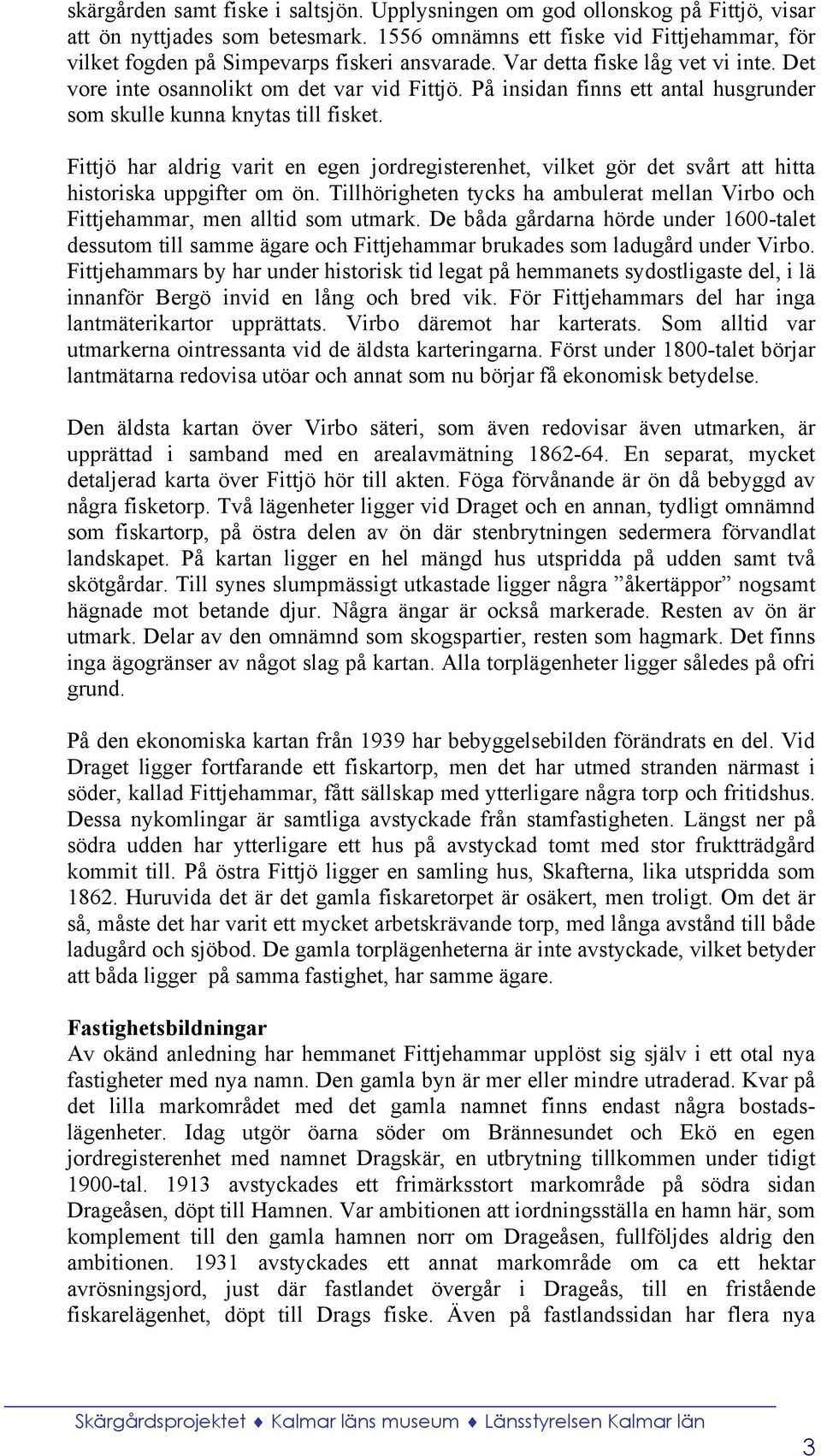 På insidan finns ett antal husgrunder som skulle kunna knytas till fisket. Fittjö har aldrig varit en egen jordregisterenhet, vilket gör det svårt att hitta historiska uppgifter om ön.