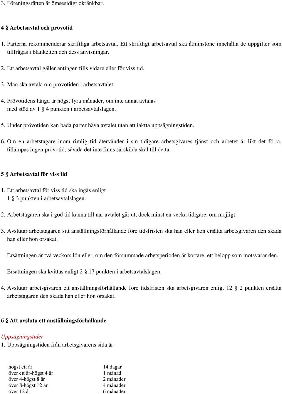 Man ska avtala om prövotiden i arbetsavtalet. 4. Prövotidens längd är högst fyra månader, om inte annat avtalas med stöd av 1 4 punkten i arbetsavtalslagen. 5.