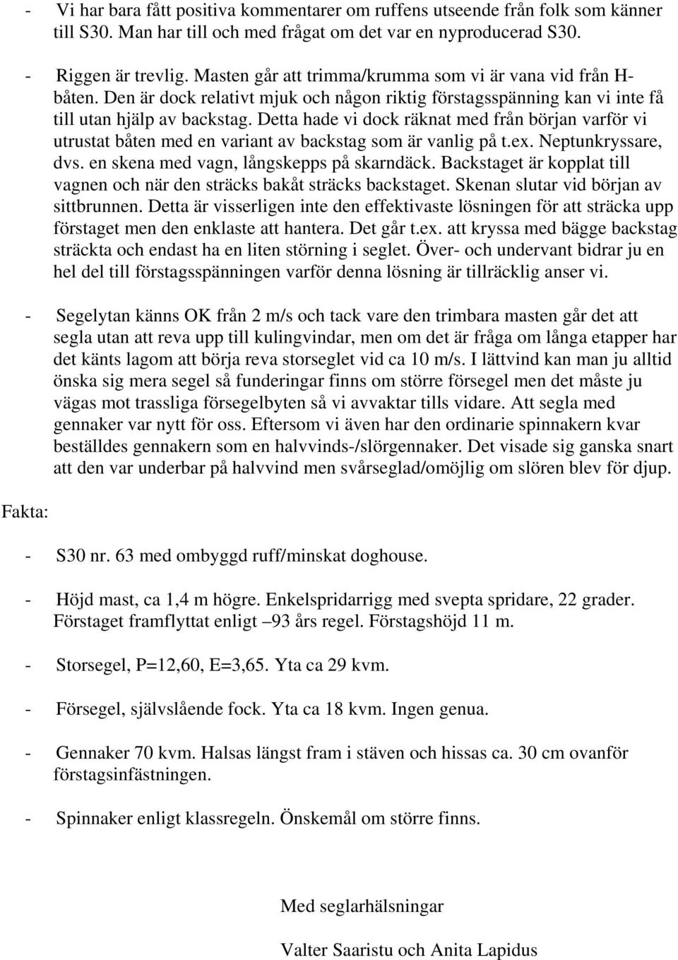 Detta hade vi dock räknat med från början varför vi utrustat båten med en variant av backstag som är vanlig på t.ex. Neptunkryssare, dvs. en skena med vagn, långskepps på skarndäck.