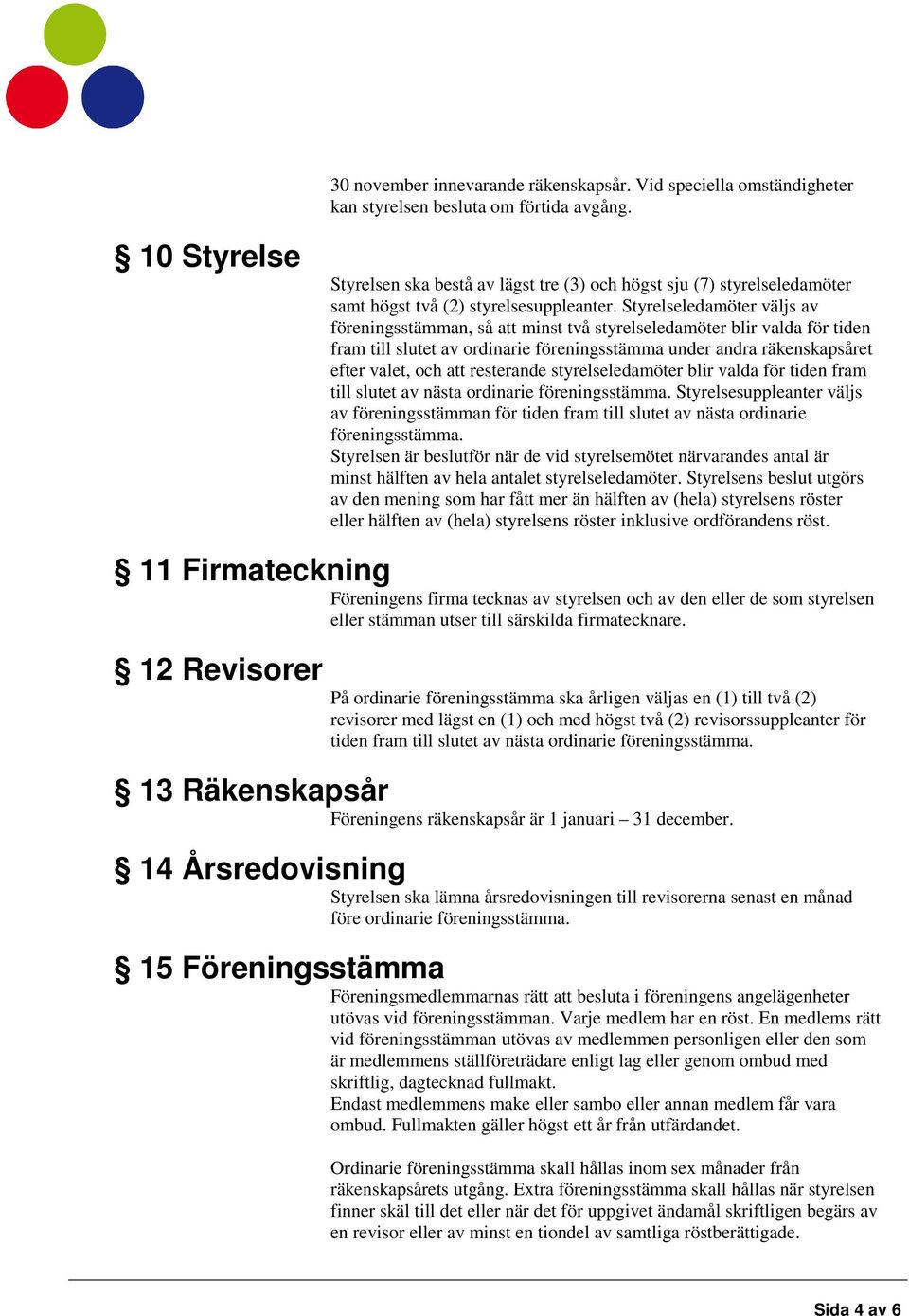 Styrelseledamöter väljs av föreningsstämman, så att minst två styrelseledamöter blir valda för tiden fram till slutet av ordinarie föreningsstämma under andra räkenskapsåret efter valet, och att