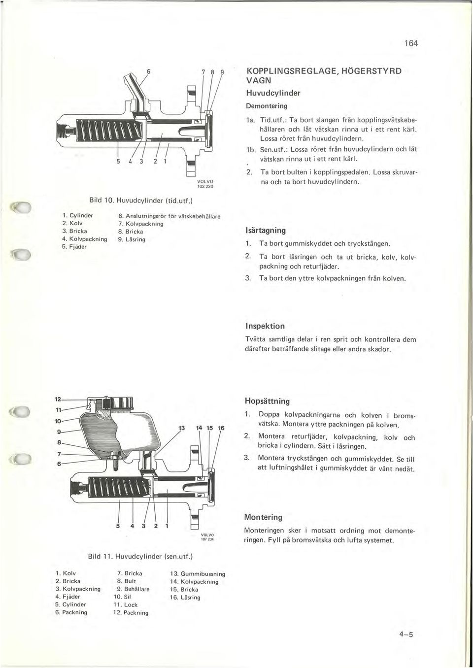 Lossa skruvarna och ta bort huvudcylindern. Bild 10. Huvudcylinder (tid.utf.) 1. Cylinder 2. Kolv 3. Bricka 4. Kolvpackning 5. Fjäder 6. Anslutningsrör för vät skebehåll are 7. Kolvpackn ing 8.