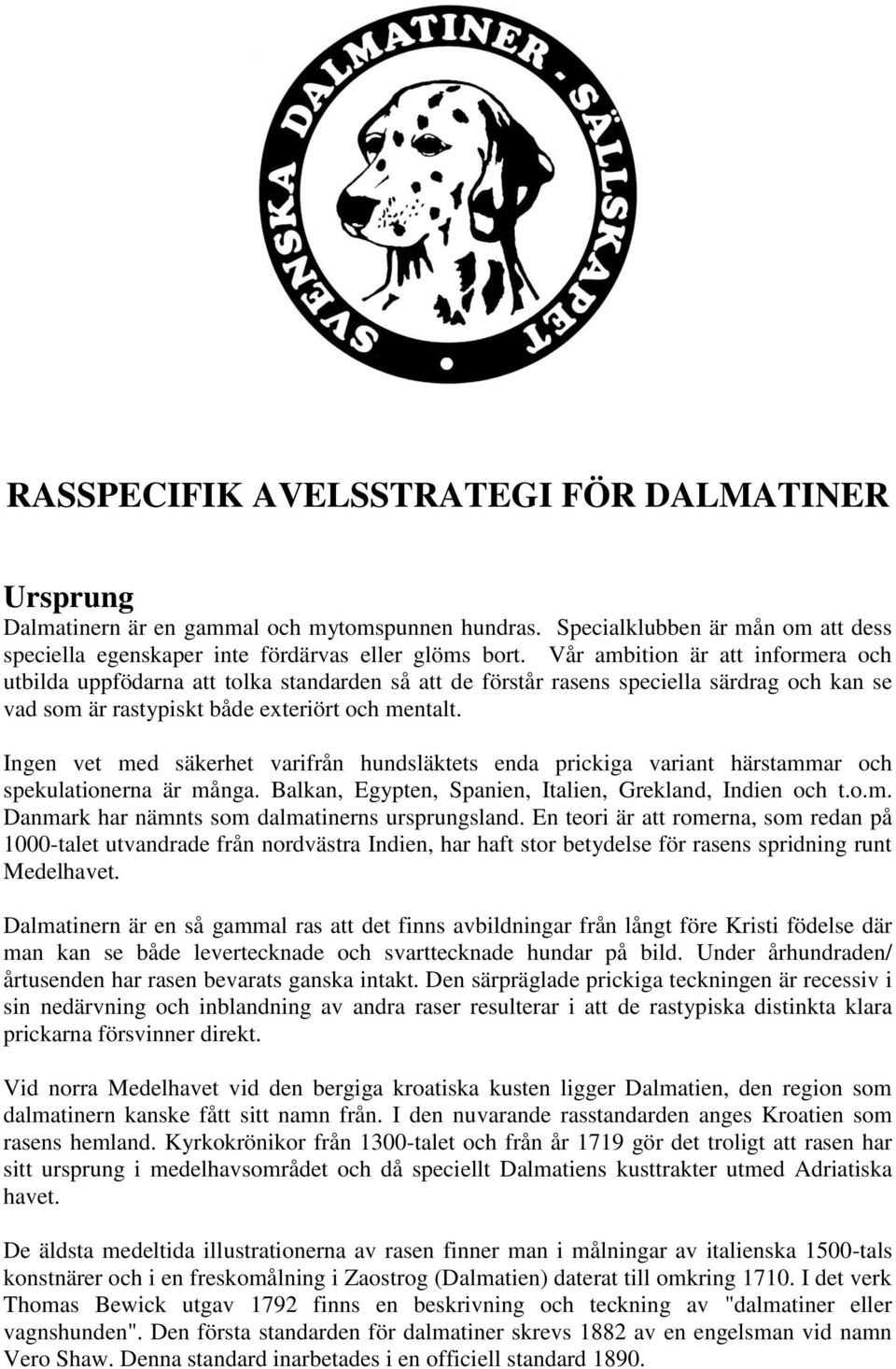 Ingen vet med säkerhet varifrån hundsläktets enda prickiga variant härstammar och spekulationerna är många. Balkan, Egypten, Spanien, Italien, Grekland, Indien och t.o.m. Danmark har nämnts som dalmatinerns ursprungsland.