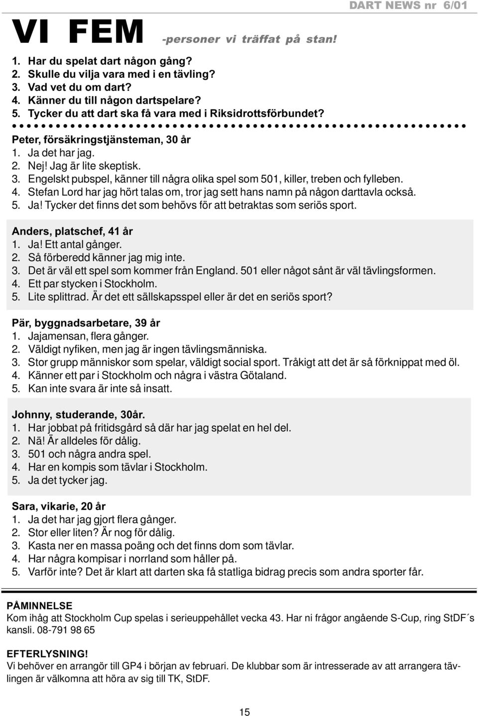 4. Stefan Lord har jag hört talas om, tror jag sett hans namn på någon darttavla också. 5. Ja! Tycker det finns det som behövs för att betraktas som seriös sport. Anders, platschef, 41 år 1. Ja! Ett antal gånger.