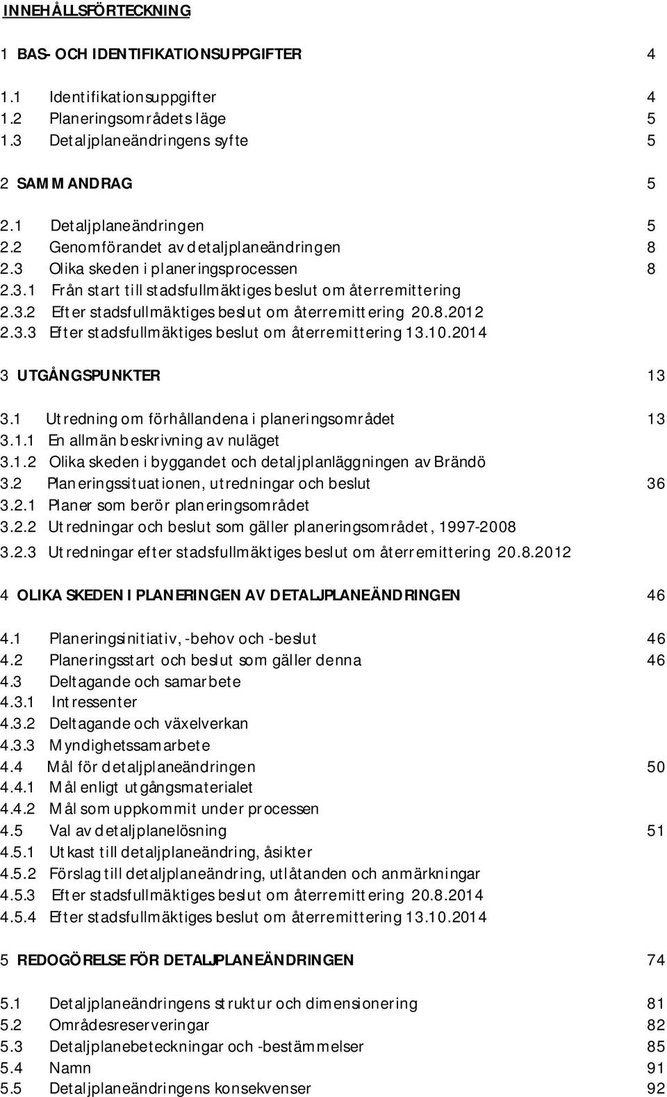 8.2012 2.3.3 Efter stadsfullmäktiges beslut om återremittering 13.10.2014 3 UTGÅNGSPUNKTER 13 3.1 Utredning om förhållandena i planeringsområdet 13 3.1.1 En allmän beskrivning av nuläget 3.1.2 Olika skeden i byggandet och detaljplanläggningen av Brändö 3.