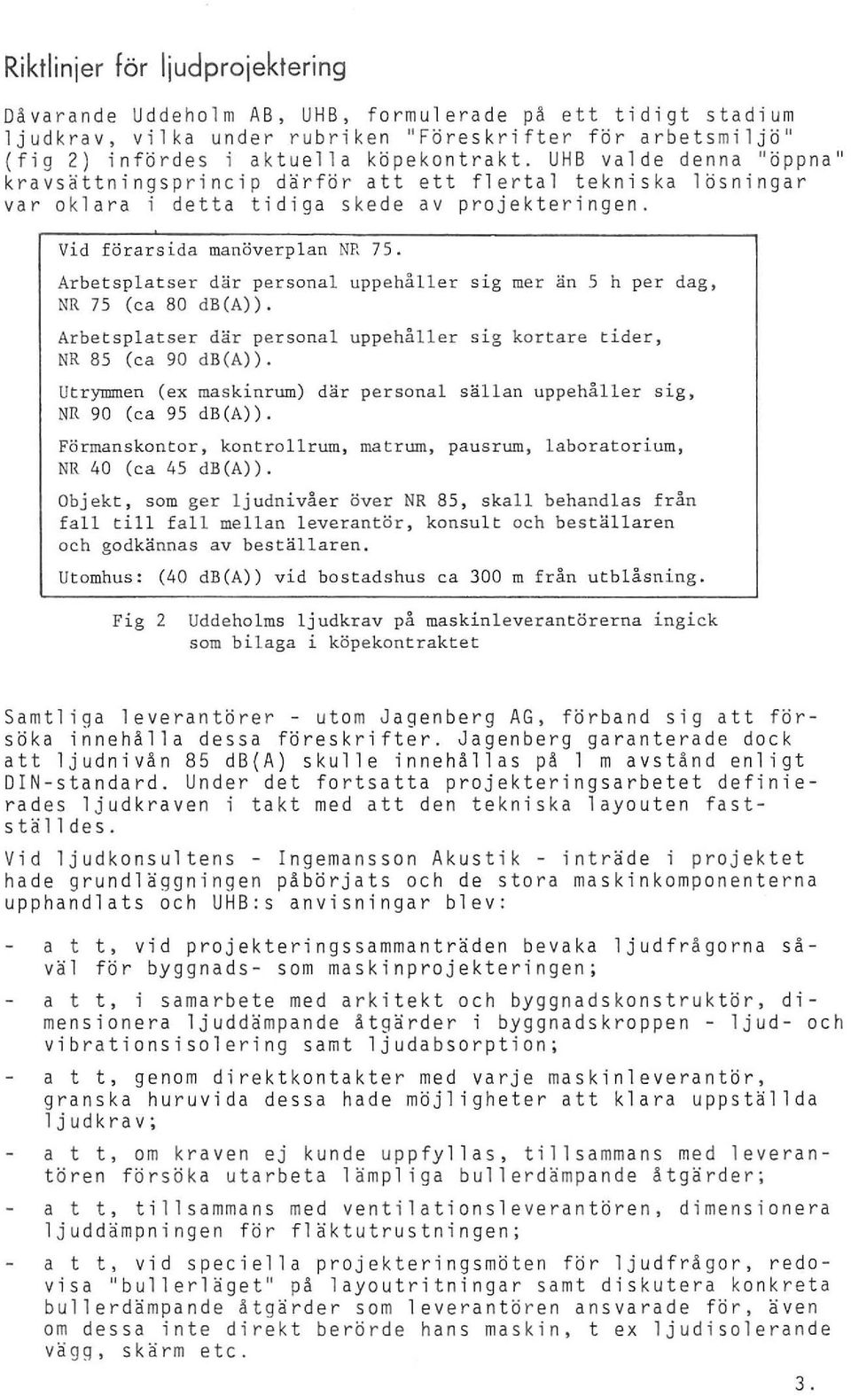 Arbetsplatser där personal upp ehåller sig mer än 5 h per dag, NR 75 (ca 80 db(a)). Arbetsplatser där personal uppehåller sig kortare tider, NR 85 (ca 90 db(a)).