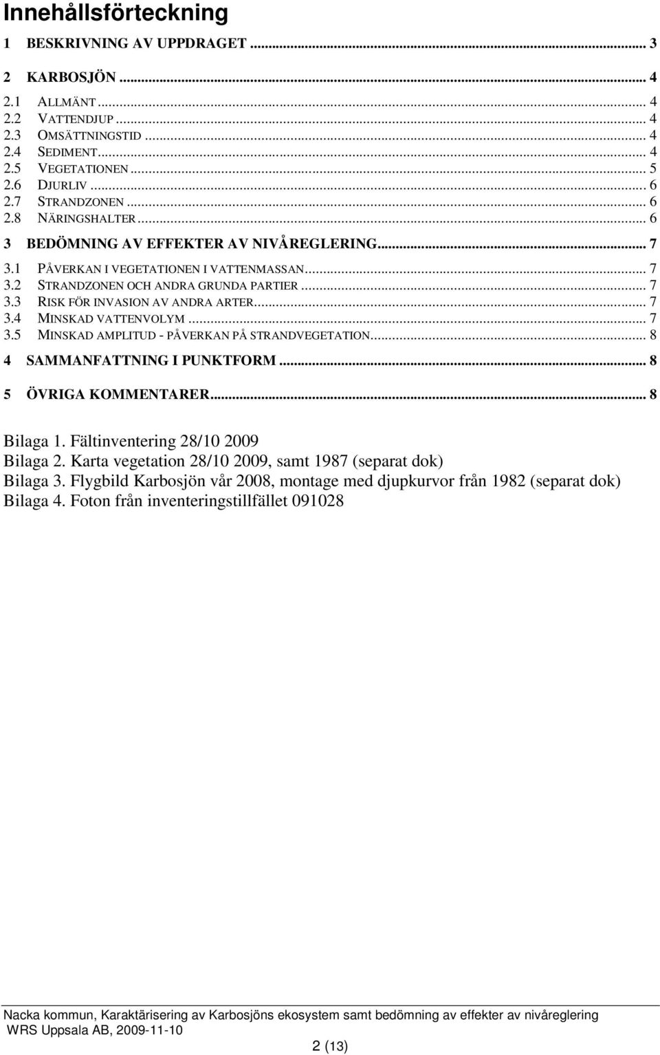 .. 7 3.4 MINSKAD VATTENVOLYM... 7 3.5 MINSKAD AMPLITUD - PÅVERKAN PÅ STRANDVEGETATION... 8 4 SAMMANFATTNING I PUNKTFORM... 8 5 ÖVRIGA KOMMENTARER... 8 Bilaga 1. Fältinventering 28/10 2009 Bilaga 2.