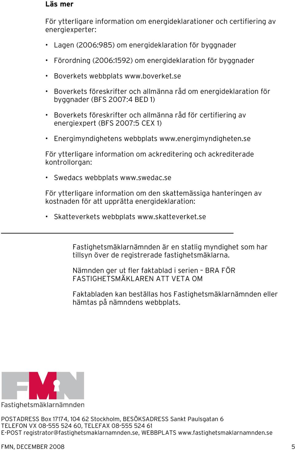 se Boverkets föreskrifter och allmänna råd om energideklaration för byggnader (BFS 2007:4 BED 1) Boverkets föreskrifter och allmänna råd för certifiering av energiexpert (BFS 2007:5 CEX 1)