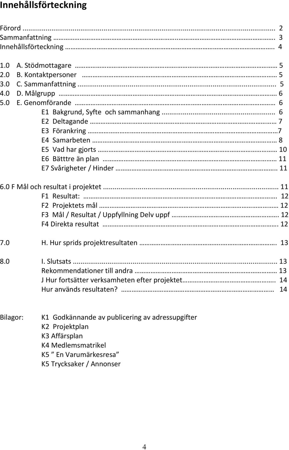 0 F Mål och resultat i projektet... 11 F1 Resultat:.. 12 F2 Projektets mål 12 F3 Mål / Resultat / Uppfyllning Delv uppf. 12 F4 Direkta resultat. 12 7.0 H. Hur sprids projektresultaten... 13 8.0 I.