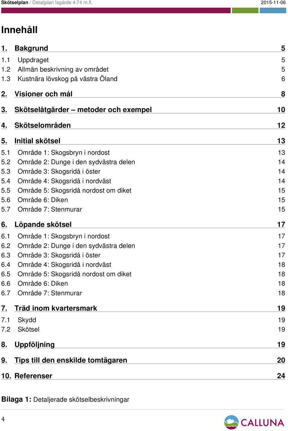 5 Område 5: Skogsridå nordost om diket 15 5.6 Område 6: Diken 15 5.7 Område 7: Stenmurar 15 6. Löpande skötsel 17 6.1 Område 1: Skogsbryn i nordost 17 6.2 Område 2: Dunge i den sydvästra delen 17 6.