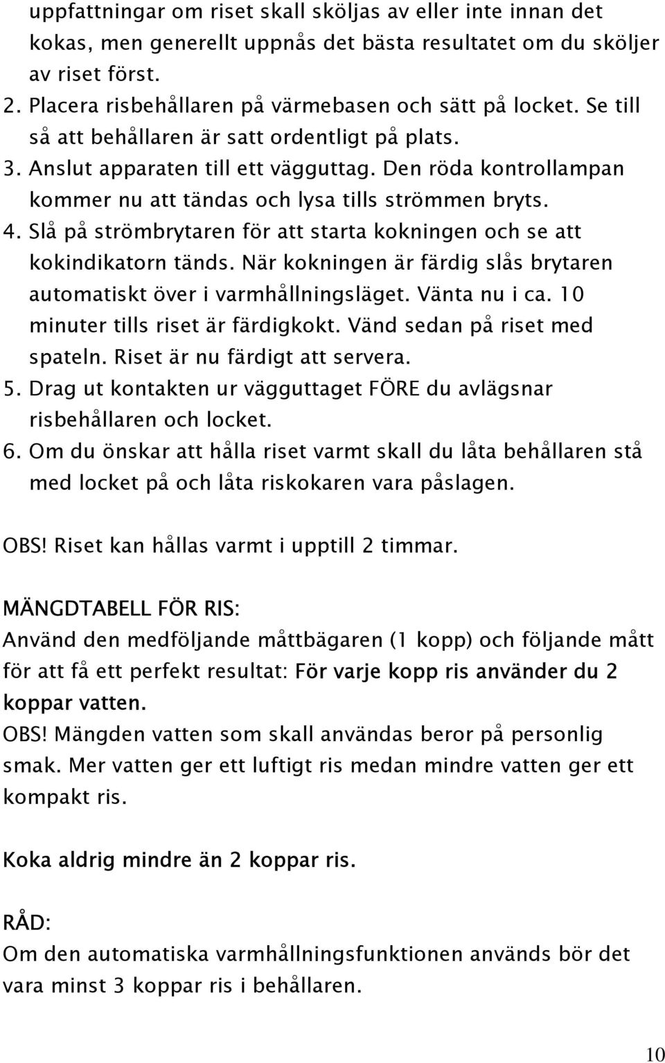 Slå på strömbrytaren för att starta kokningen och se att kokindikatorn tänds. När kokningen är färdig slås brytaren automatiskt över i varmhållningsläget. Vänta nu i ca.