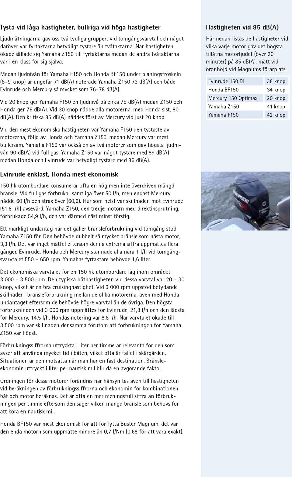 Medan ljudnivån för Yamaha F150 och Honda BF150 under planingströskeln (8 9 knop) är ungefär 71 db(a) noterade Yamaha Z150 73 db(a) och både Evinrude och Mercury så mycket som 76 78 db(a).