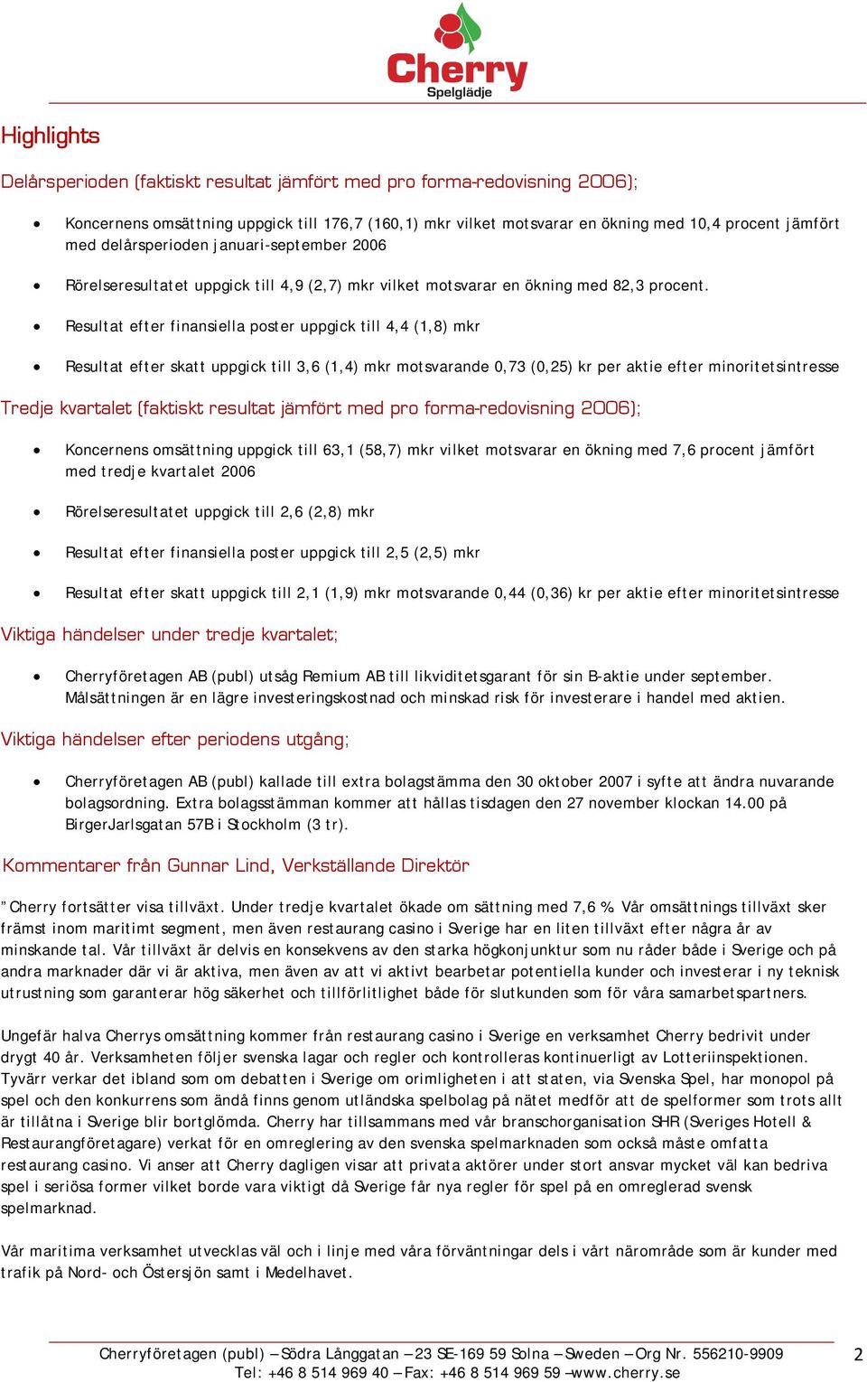 Resultat efter finansiella poster uppgick till 4,4 (1,8) mkr Resultat efter skatt uppgick till 3,6 (1,4) mkr motsvarande 0,73 (0,25) kr per aktie efter minoritetsintresse Tredje kvartalet (faktiskt