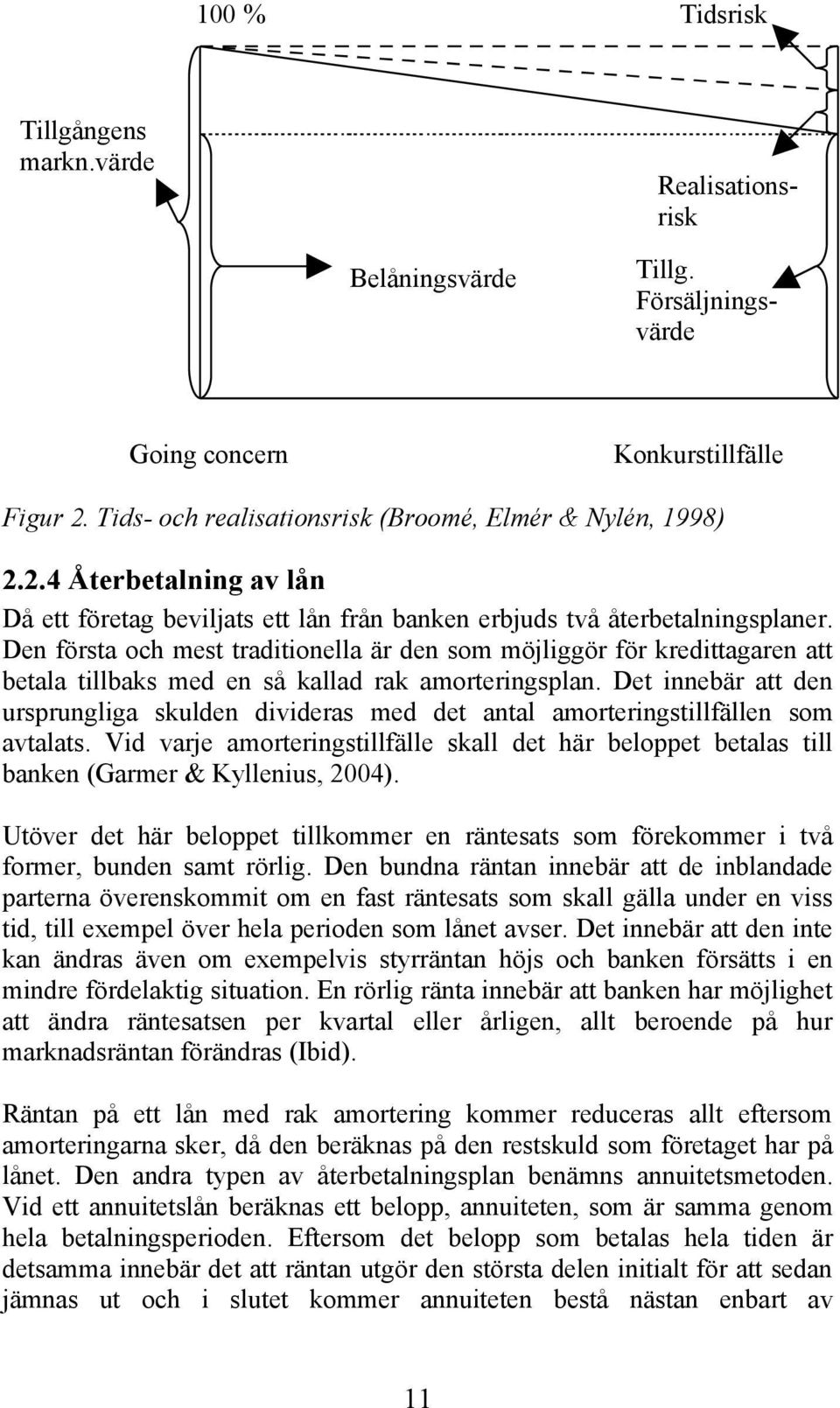 Den första och mest traditionella är den som möjliggör för kredittagaren att betala tillbaks med en så kallad rak amorteringsplan.