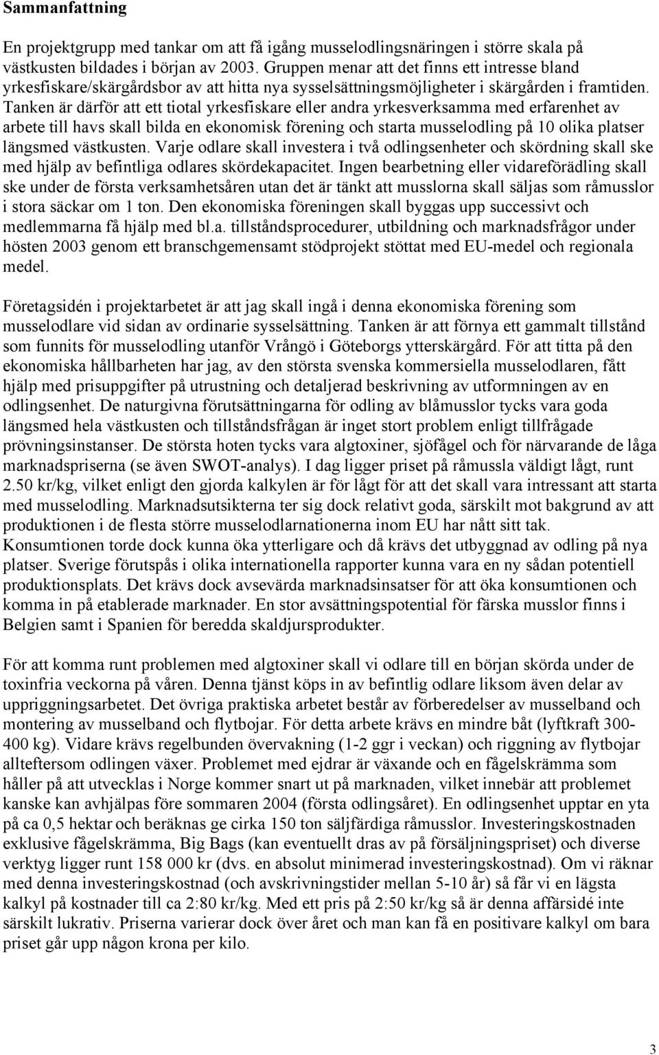 Tanken är därför att ett tiotal yrkesfiskare eller andra yrkesverksamma med erfarenhet av arbete till havs skall bilda en ekonomisk förening och starta musselodling på 10 olika platser längsmed