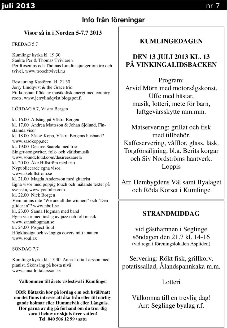 00 Allsång på Västra Bergen kl. 17.00 Andrea Mattsson & Johan Sjölund, Finstämda visor kl. 18.00 Sås & Kopp, Västra Bergens husband? www.sasokopp.net kl. 19.