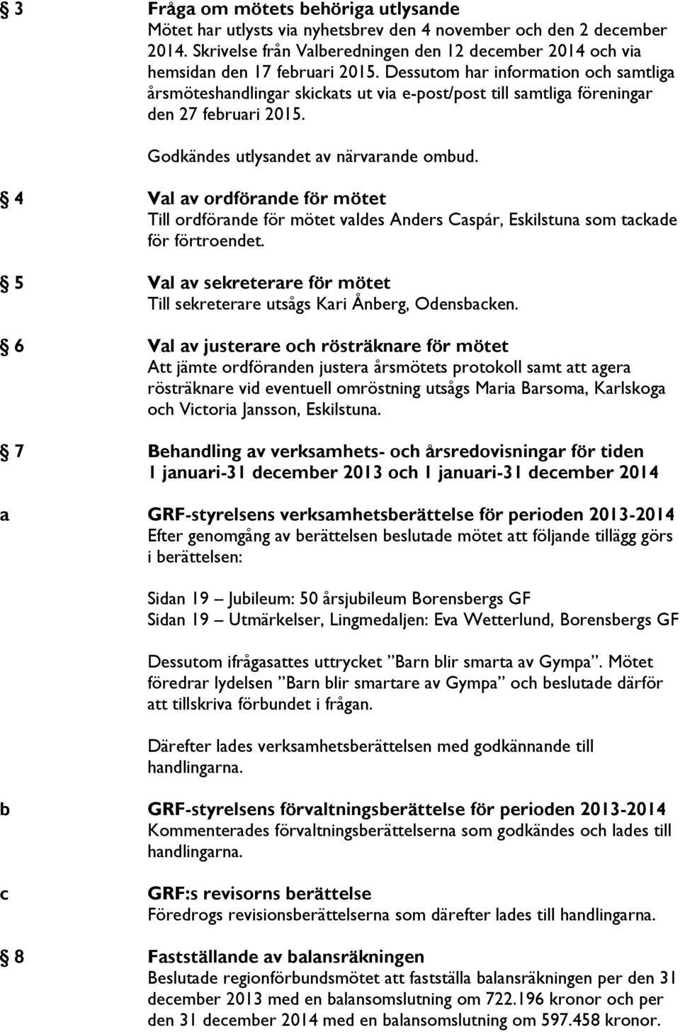 4 Val av ordförande för mötet Till ordförande för mötet valdes Anders Caspár, Eskilstuna som tackade för förtroendet. 5 Val av sekreterare för mötet Till sekreterare utsågs Kari Ånberg, Odensbacken.