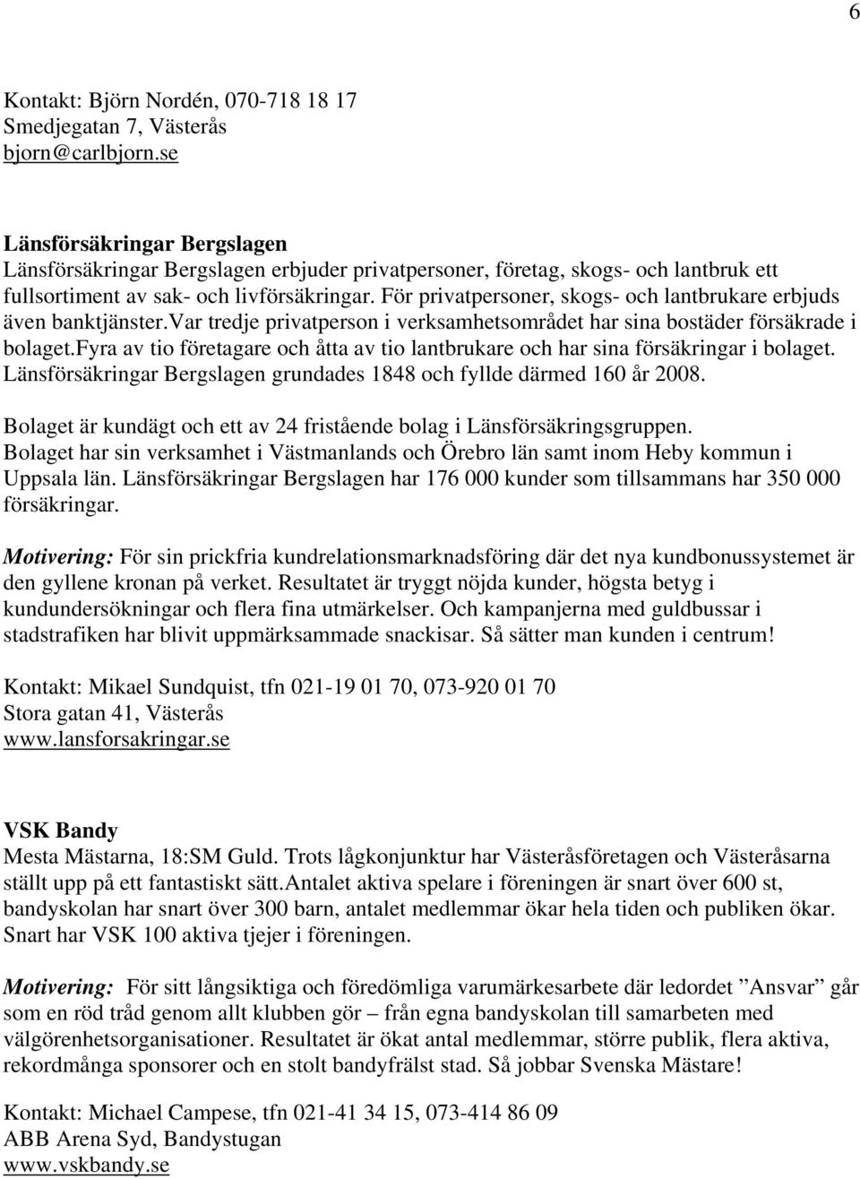 För privatpersoner, skogs- och lantbrukare erbjuds även banktjänster.var tredje privatperson i verksamhetsområdet har sina bostäder försäkrade i bolaget.