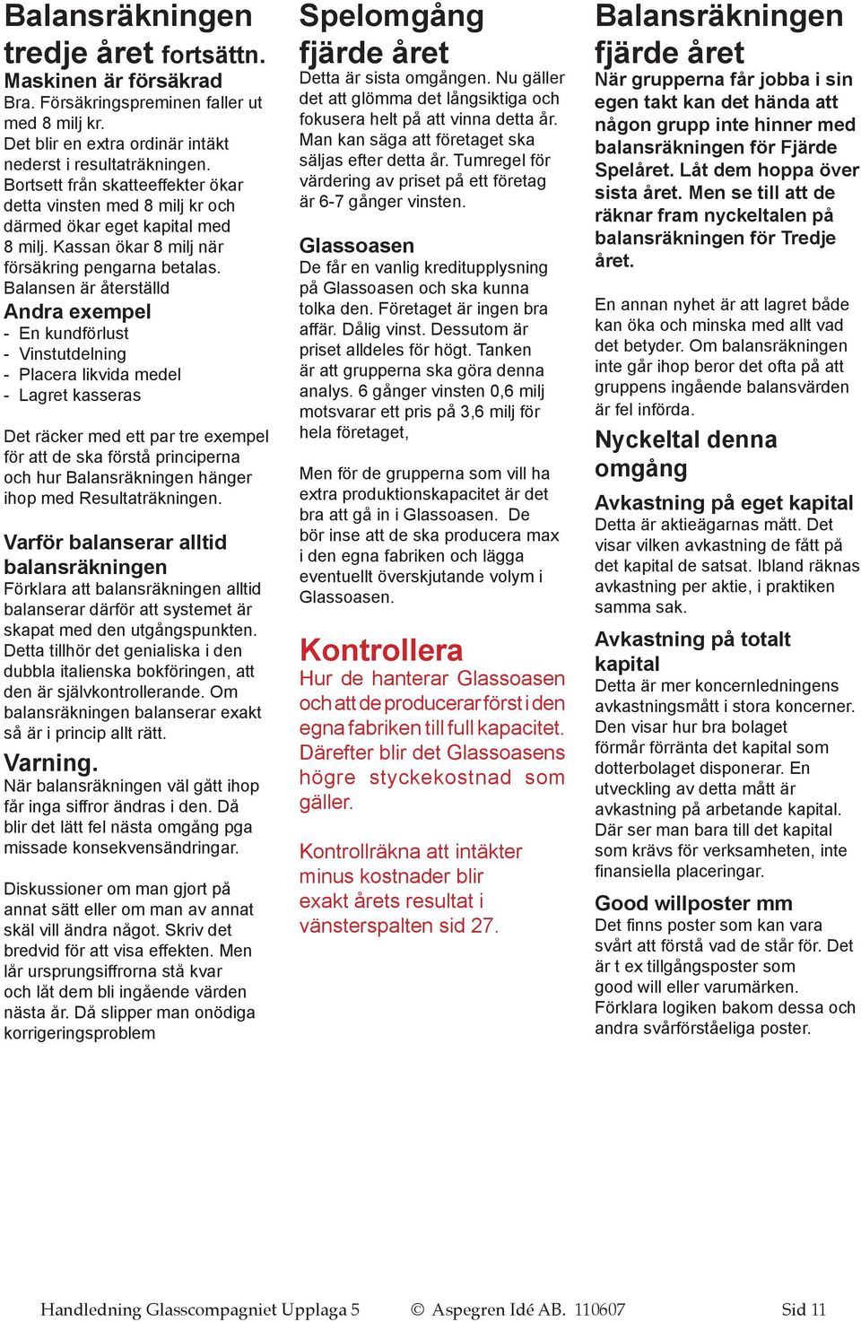 Balansen är återställd Andra exempel - En kundförlust - Vinstutdelning - Placera likvida medel - Lagret kasseras Det räcker med ett par tre exempel för att de ska förstå principerna och hur