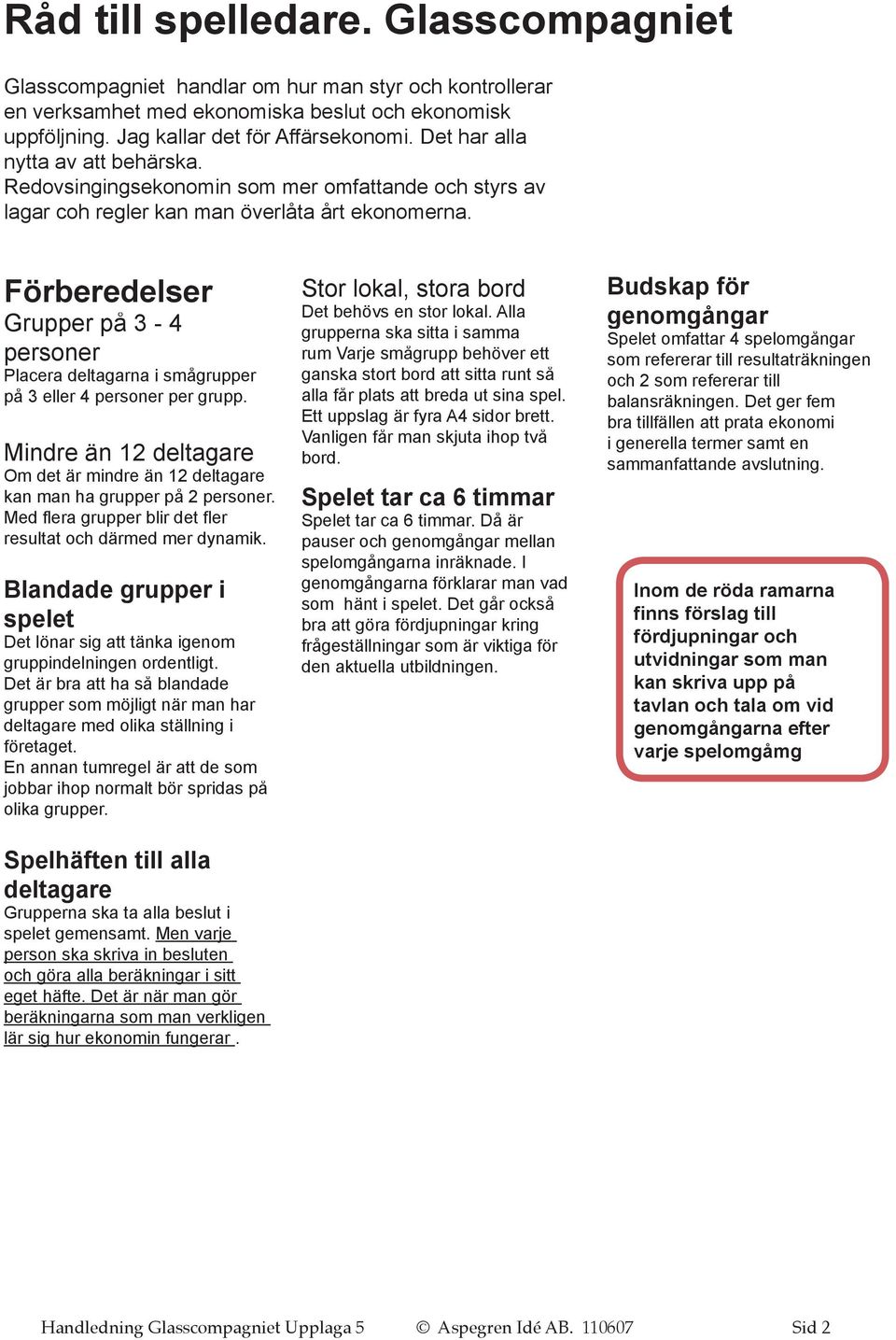 Förberedelser Grupper på 3-4 personer Placera deltagarna i smågrupper på 3 eller 4 personer per grupp. Mindre än 12 deltagare Om det är mindre än 12 deltagare kan man ha grupper på 2 personer.