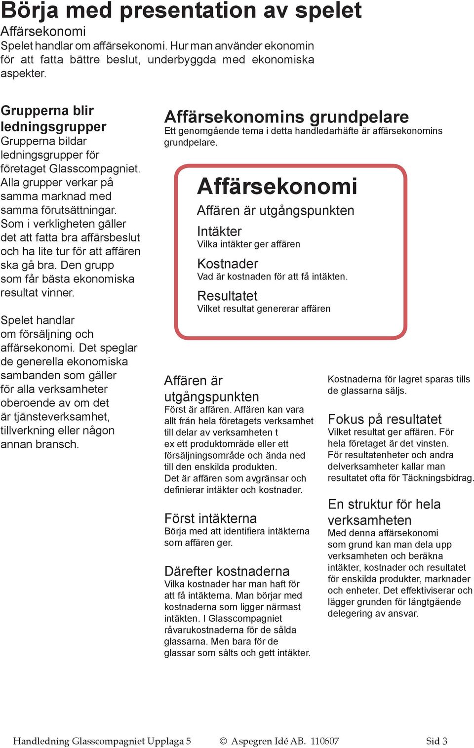 Som i verkligheten gäller det att fatta bra affärsbeslut och ha lite tur för att affären ska gå bra. Den grupp som får bästa ekonomiska resultat vinner.