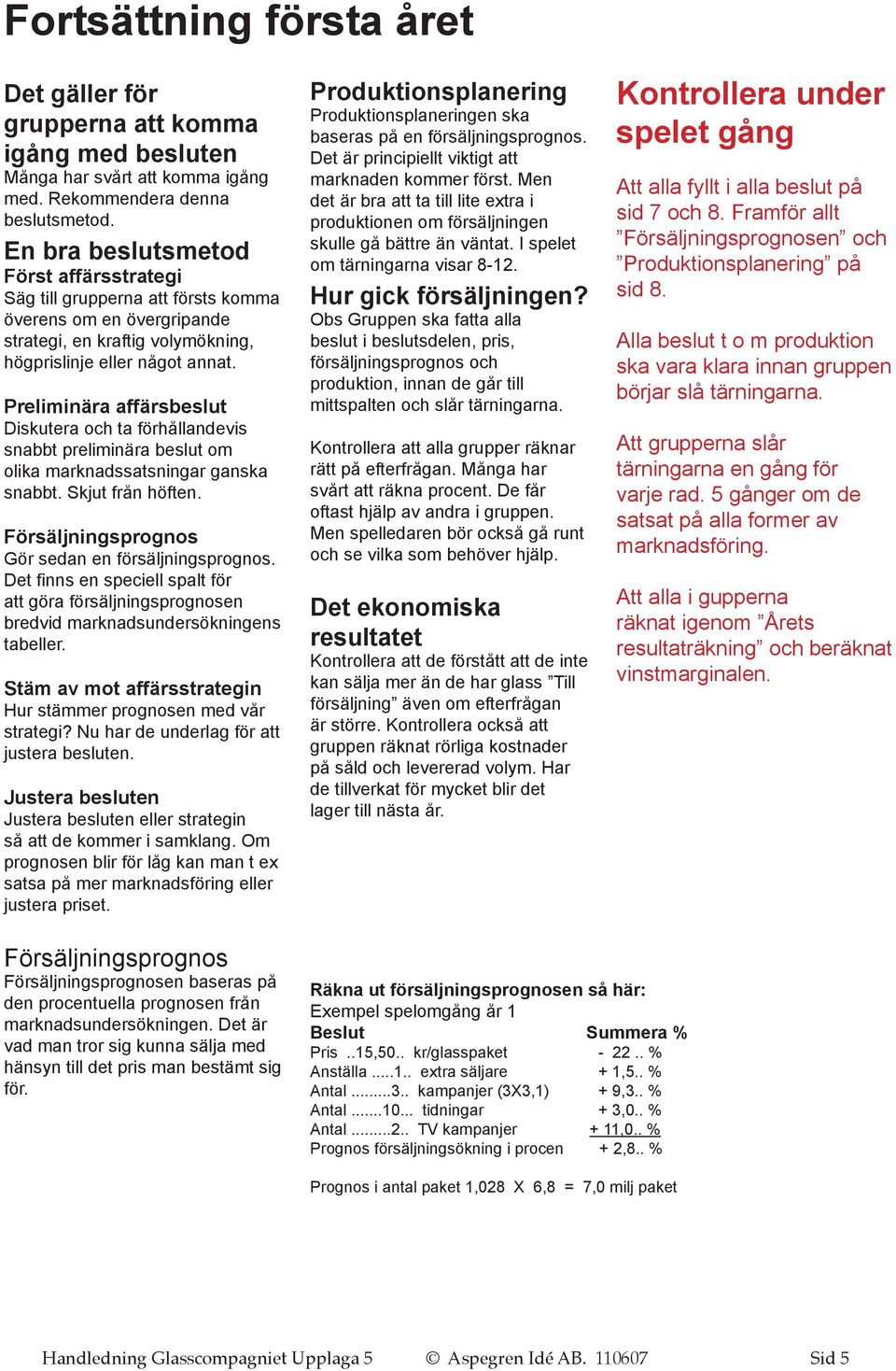 Preliminära affärsbeslut Diskutera och ta förhållandevis snabbt preliminära beslut om olika marknadssatsningar ganska snabbt. Skjut från höften. Försäljningsprognos Gör sedan en försäljningsprognos.