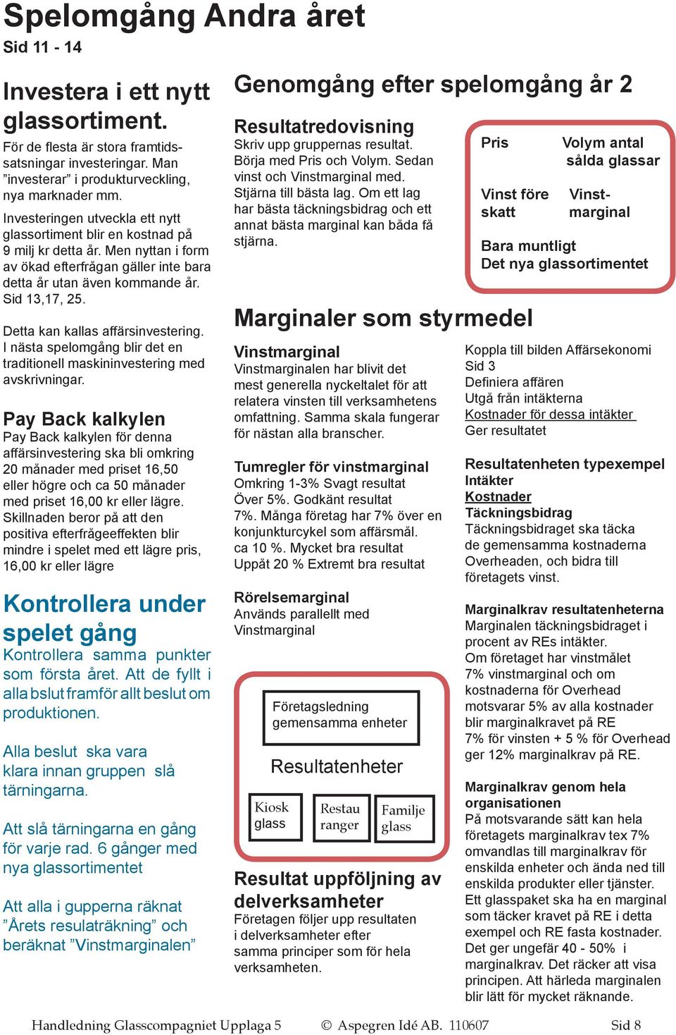 Detta kan kallas affärsinvestering. I nästa spelomgång blir det en traditionell maskininvestering med avskrivningar.