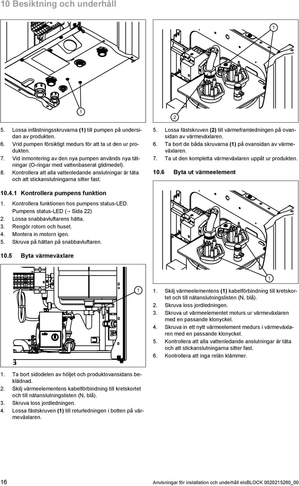 2 5. Lossa fästskruven (2) till värmeframledningen på ovan sidan av värmeväxlaren. 6. Ta bort de båda skruvarna () på ovansidan av värme växlaren. 7.