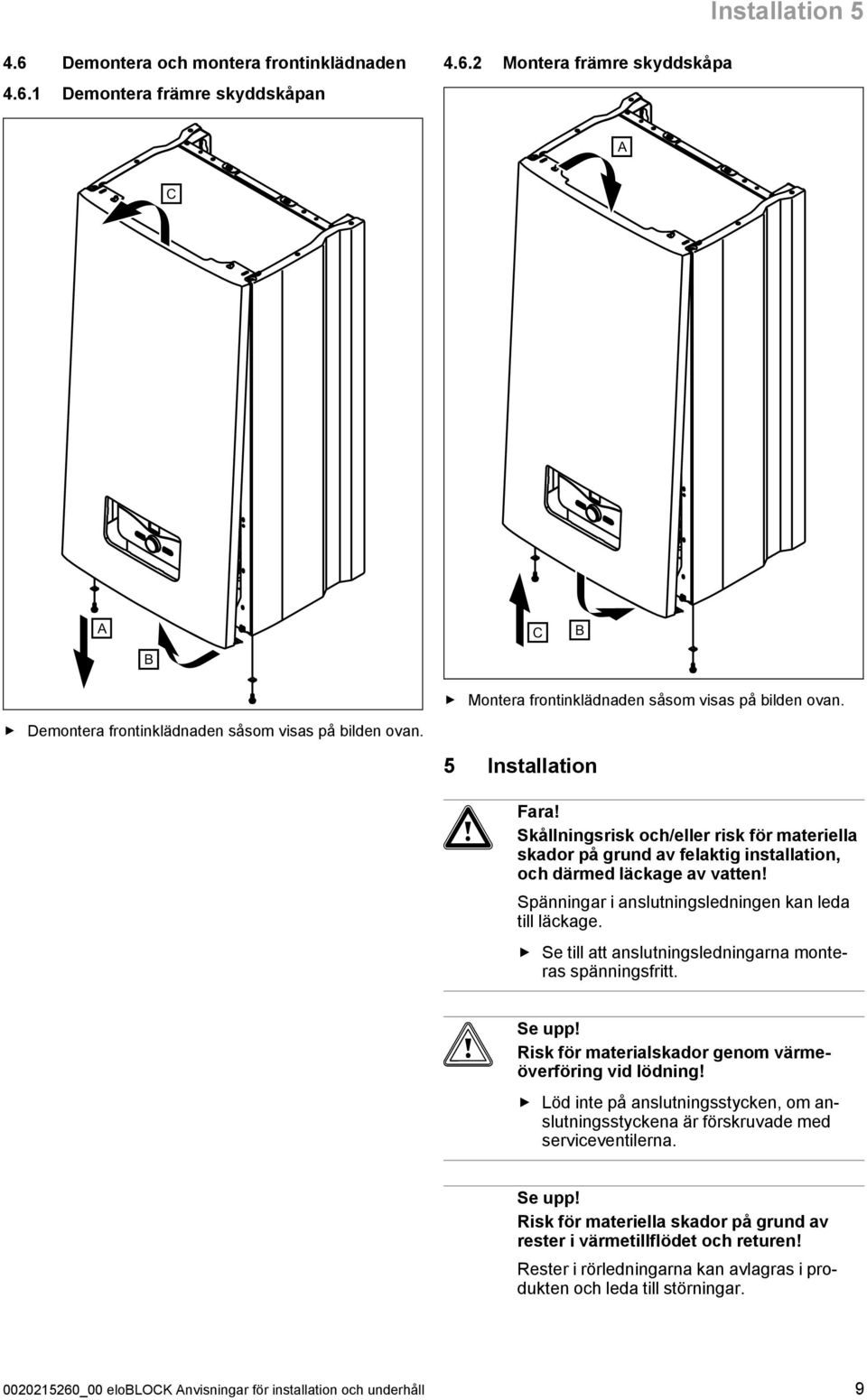 Spänningar i anslutningsledningen kan leda till läckage. Se till att anslutningsledningarna monte ras spänningsfritt. Se upp! Risk för materialskador genom värmeöverföring vid lödning!