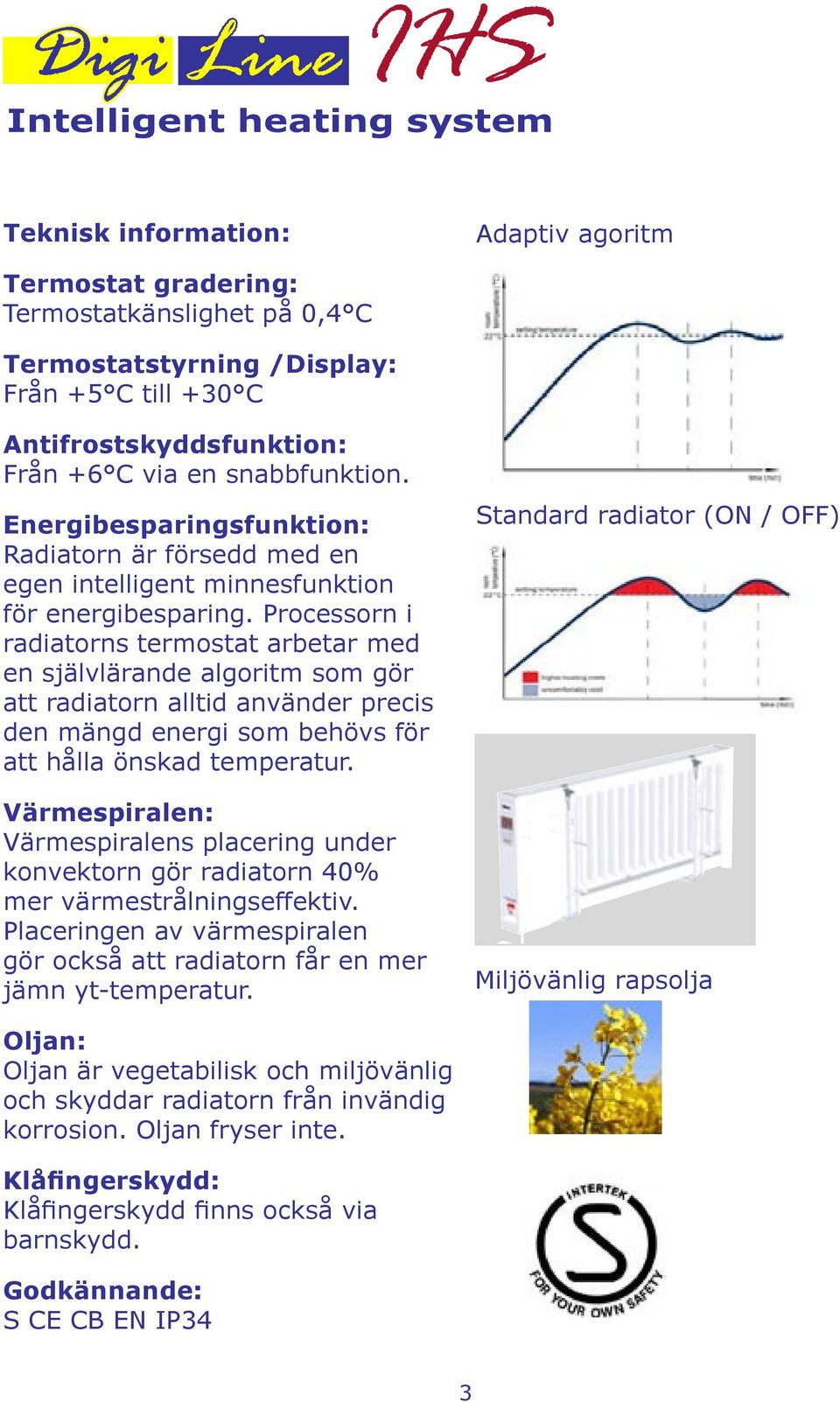 Processorn i radiatorns termostat arbetar med en självlärande algoritm som gör att radiatorn alltid använder precis den mängd energi som behövs för att hålla önskad temperatur.