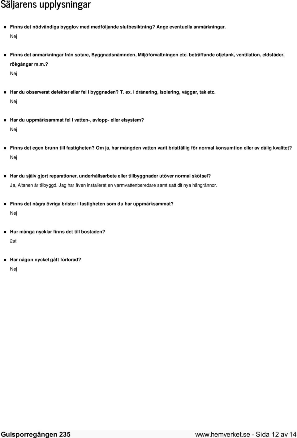 Nej Har du uppmärksammat fel i vatten-, avlopp- eller elsystem? Nej Finns det egen brunn till fastigheten? Om ja, har mängden vatten varit bristfällig för normal konsumtion eller av dålig kvalitet?