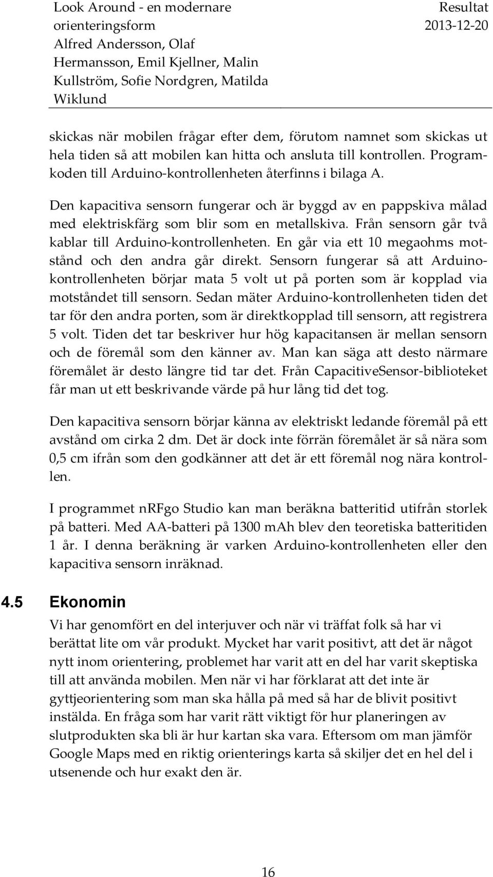 Från sensorn går två kablar till Arduino- kontrollenheten. En går via ett 10 megaohms mot- stånd och den andra går direkt.